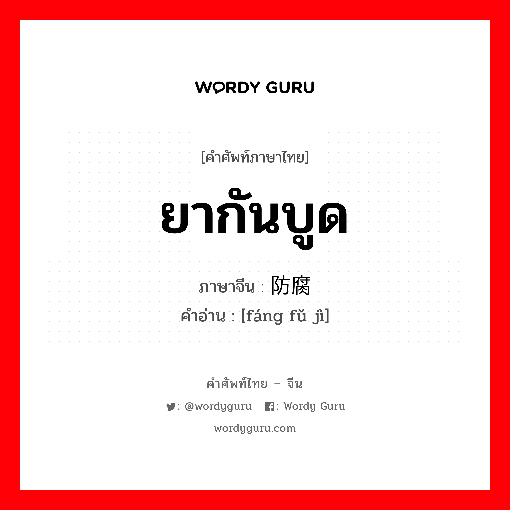 ยากันบูด ภาษาจีนคืออะไร, คำศัพท์ภาษาไทย - จีน ยากันบูด ภาษาจีน 防腐剂 คำอ่าน [fáng fǔ jì]