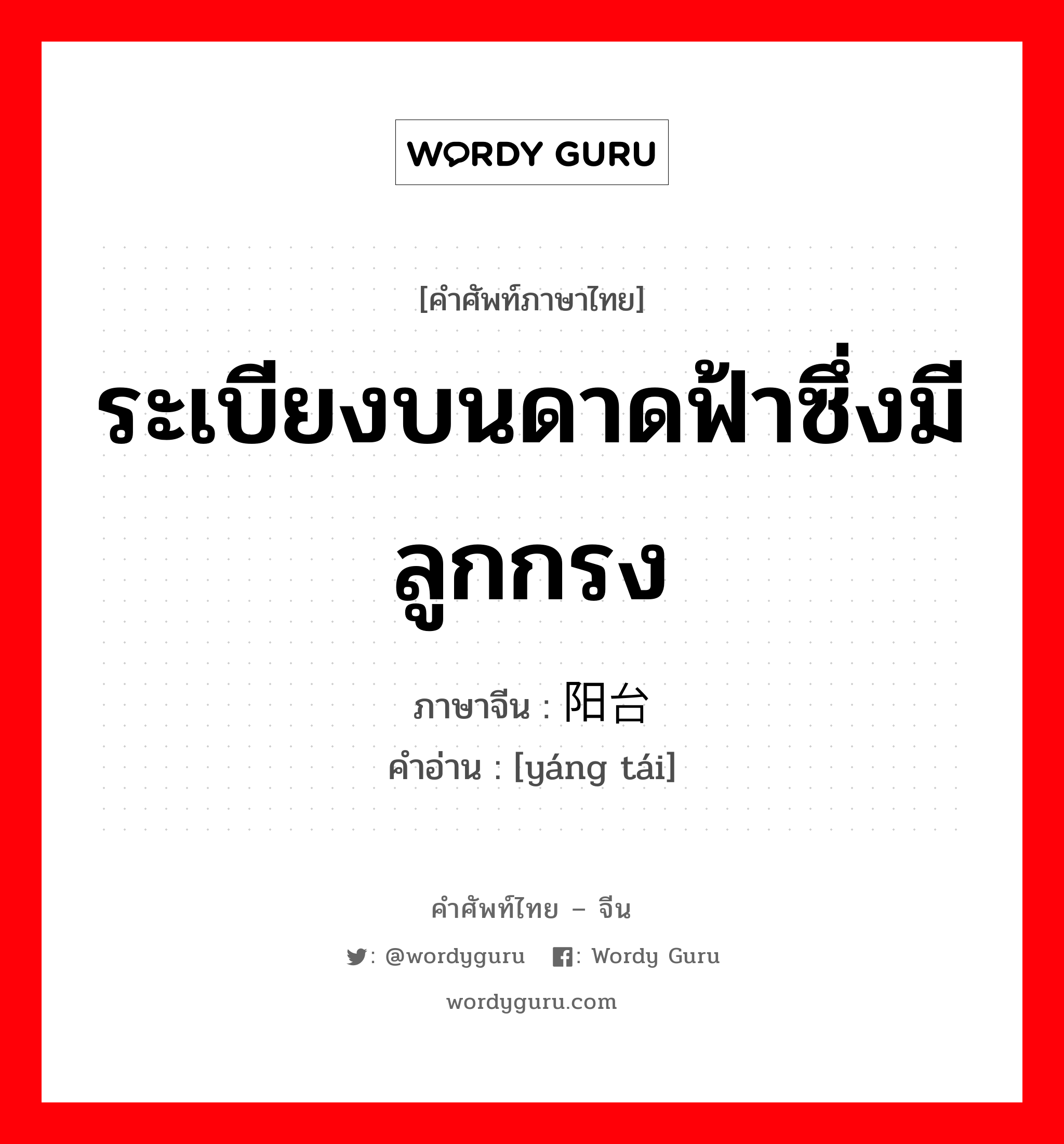 ระเบียงบนดาดฟ้าซึ่งมีลูกกรง ภาษาจีนคืออะไร, คำศัพท์ภาษาไทย - จีน ระเบียงบนดาดฟ้าซึ่งมีลูกกรง ภาษาจีน 阳台 คำอ่าน [yáng tái]