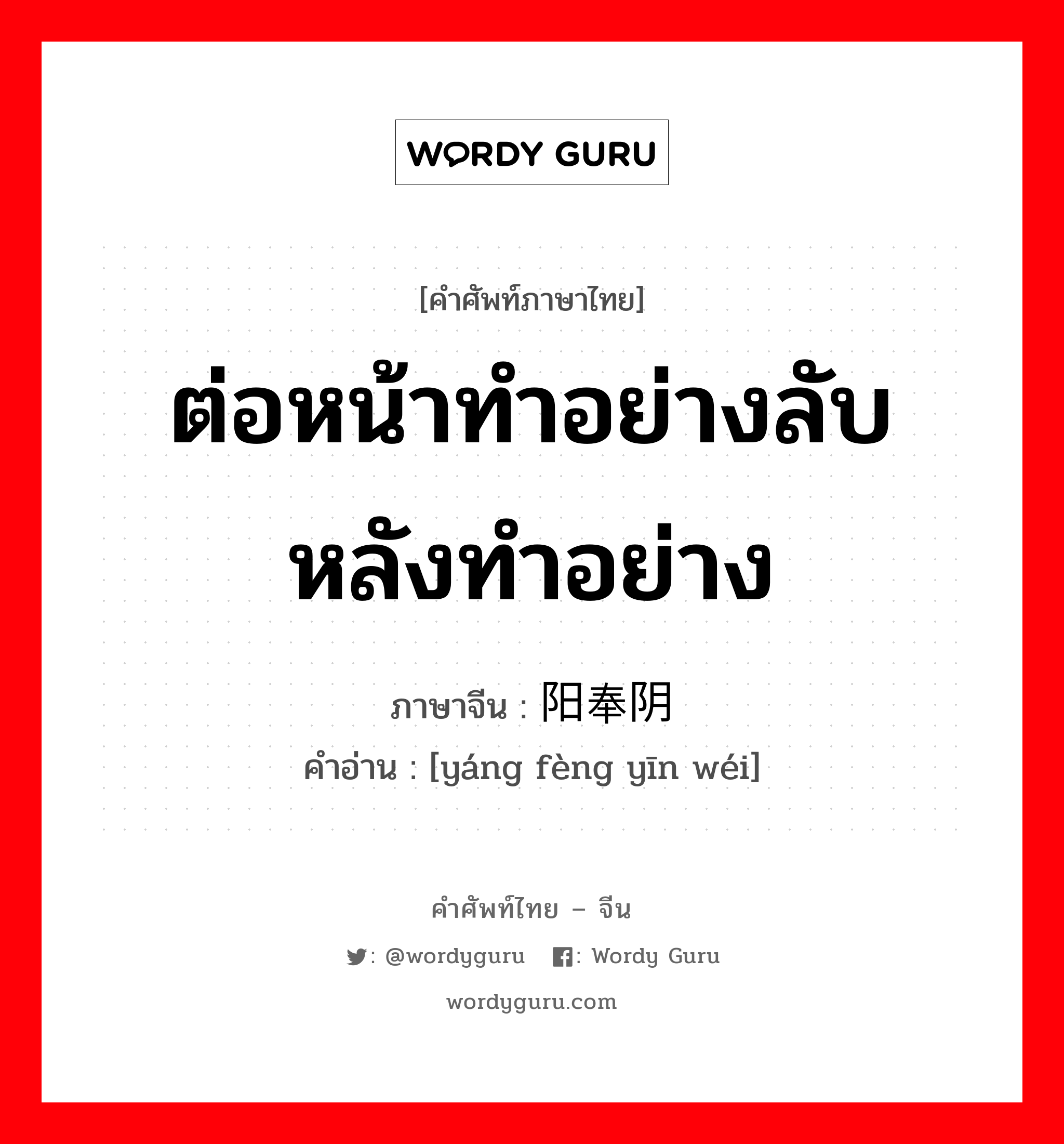 ต่อหน้าทำอย่างลับหลังทำอย่าง ภาษาจีนคืออะไร, คำศัพท์ภาษาไทย - จีน ต่อหน้าทำอย่างลับหลังทำอย่าง ภาษาจีน 阳奉阴违 คำอ่าน [yáng fèng yīn wéi]