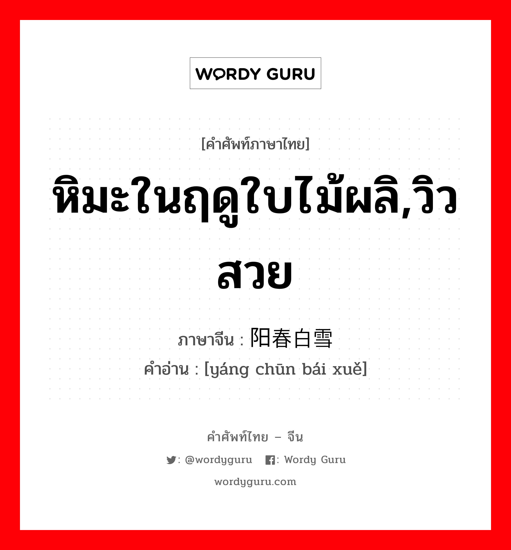 หิมะในฤดูใบไม้ผลิ,วิวสวย ภาษาจีนคืออะไร, คำศัพท์ภาษาไทย - จีน หิมะในฤดูใบไม้ผลิ,วิวสวย ภาษาจีน 阳春白雪 คำอ่าน [yáng chūn bái xuě]