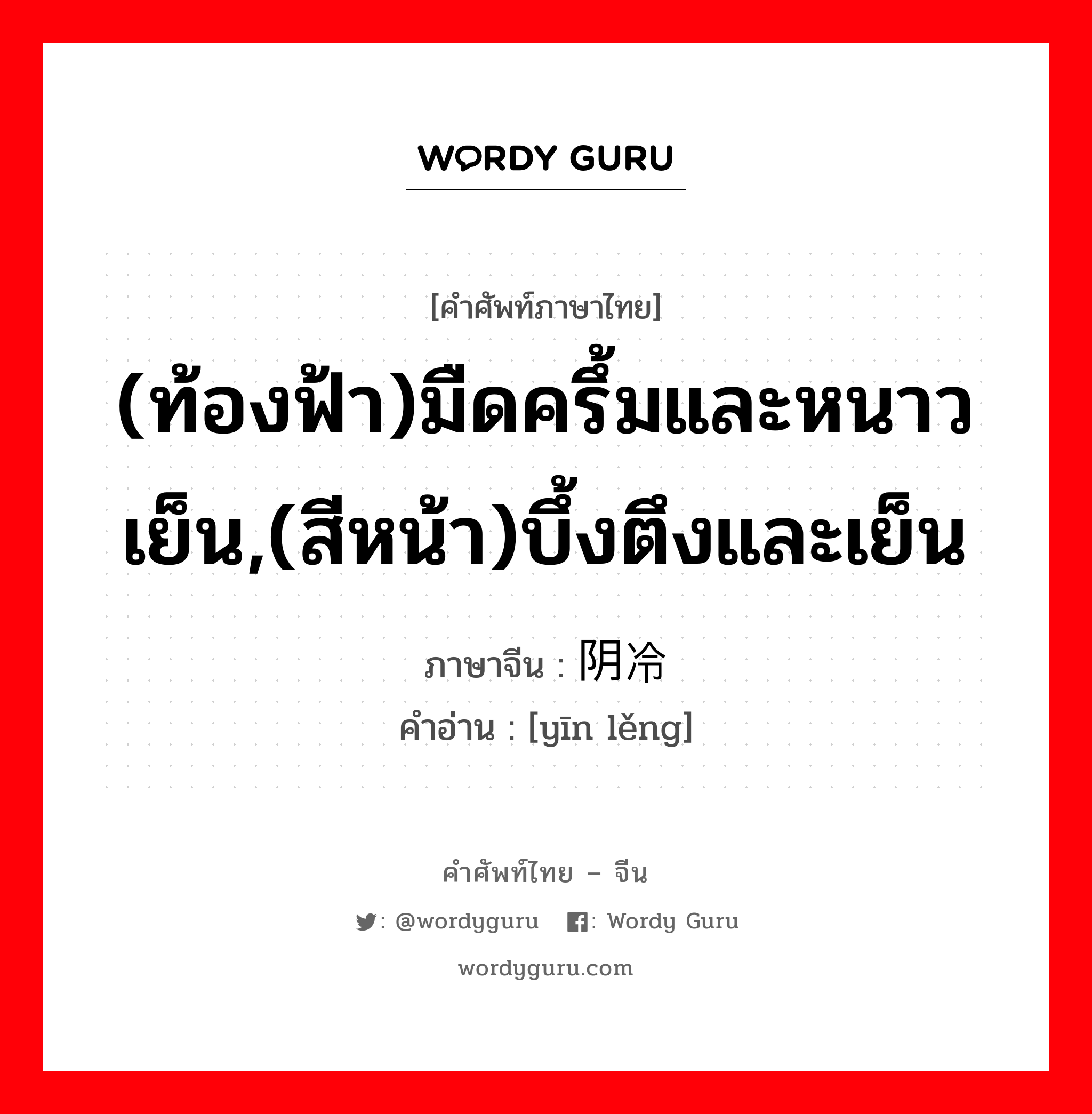 (ท้องฟ้า)มืดครึ้มและหนาวเย็น,(สีหน้า)บึ้งตึงและเย็น ภาษาจีนคืออะไร, คำศัพท์ภาษาไทย - จีน (ท้องฟ้า)มืดครึ้มและหนาวเย็น,(สีหน้า)บึ้งตึงและเย็น ภาษาจีน 阴冷 คำอ่าน [yīn lěng]