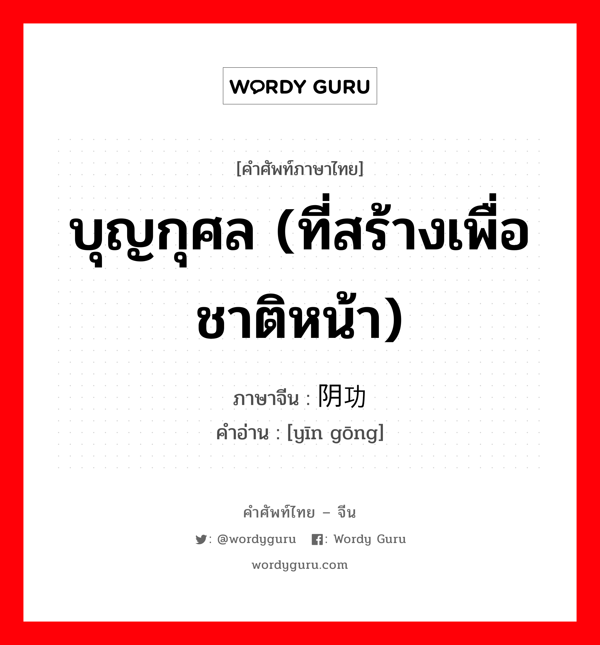 บุญกุศล (ที่สร้างเพื่อชาติหน้า) ภาษาจีนคืออะไร, คำศัพท์ภาษาไทย - จีน บุญกุศล (ที่สร้างเพื่อชาติหน้า) ภาษาจีน 阴功 คำอ่าน [yīn gōng]