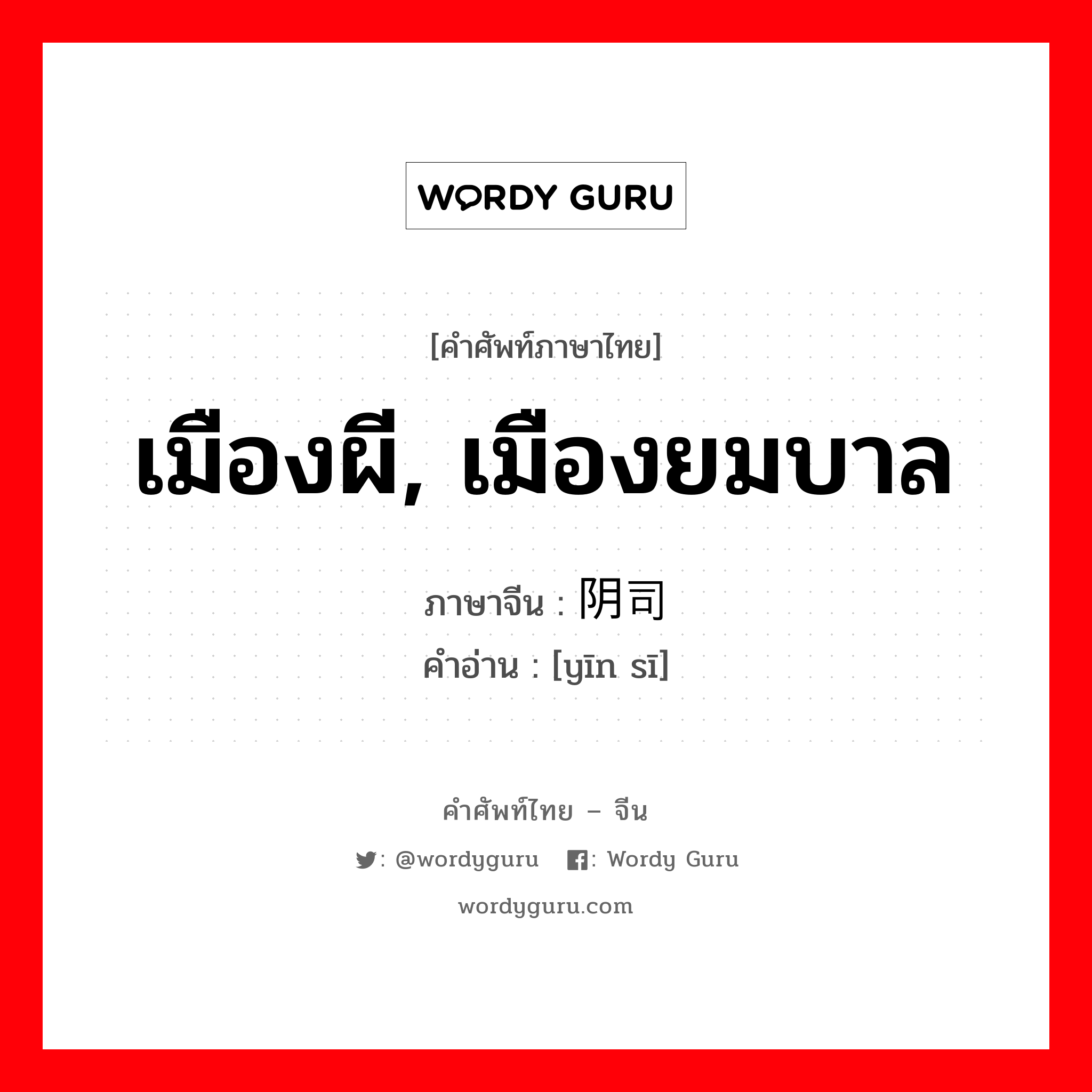 เมืองผี, เมืองยมบาล ภาษาจีนคืออะไร, คำศัพท์ภาษาไทย - จีน เมืองผี, เมืองยมบาล ภาษาจีน 阴司 คำอ่าน [yīn sī]