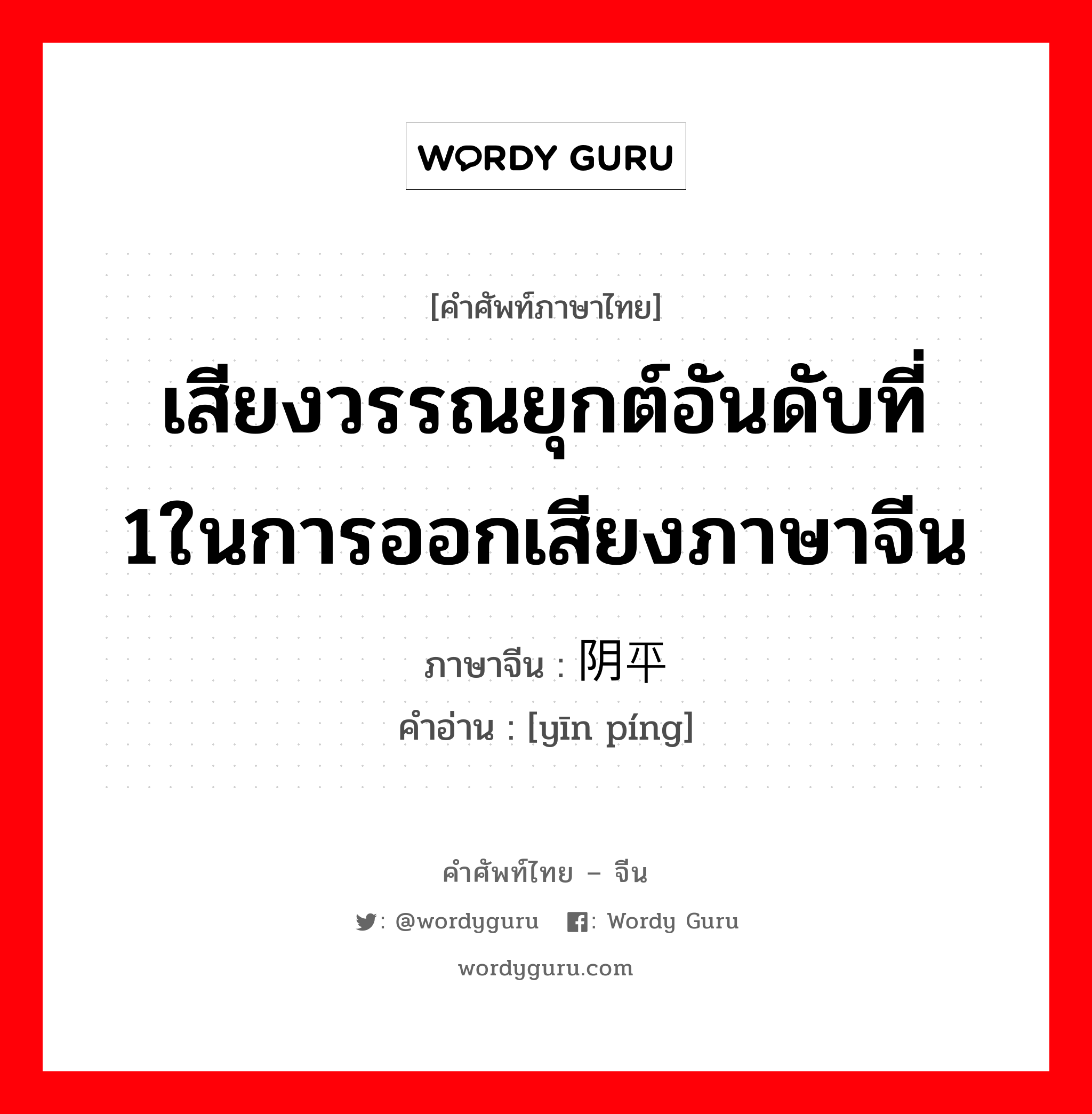 เสียงวรรณยุกต์อันดับที่ 1ในการออกเสียงภาษาจีน ภาษาจีนคืออะไร, คำศัพท์ภาษาไทย - จีน เสียงวรรณยุกต์อันดับที่ 1ในการออกเสียงภาษาจีน ภาษาจีน 阴平 คำอ่าน [yīn píng]