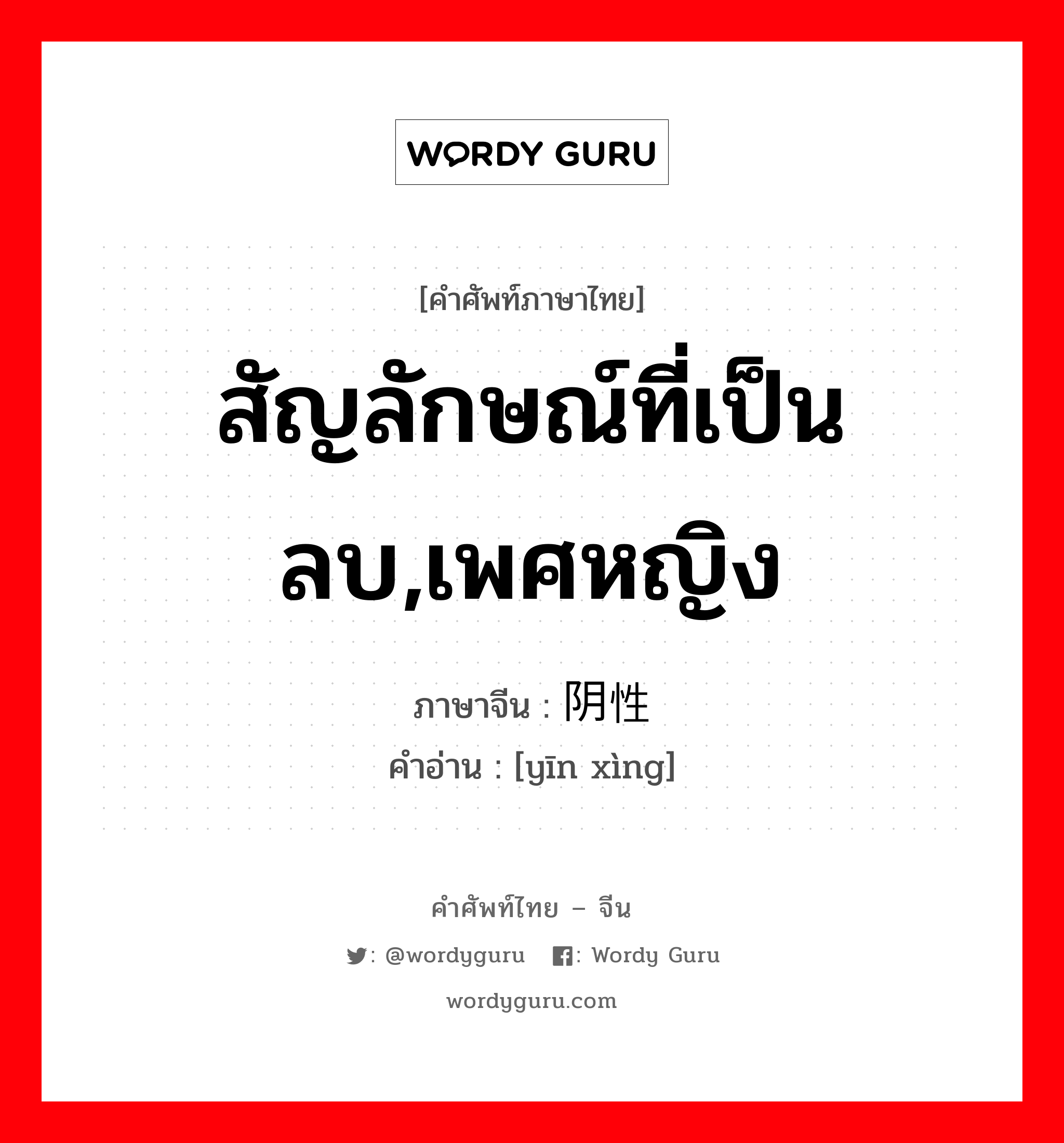 สัญลักษณ์ที่เป็นลบ,เพศหญิง ภาษาจีนคืออะไร, คำศัพท์ภาษาไทย - จีน สัญลักษณ์ที่เป็นลบ,เพศหญิง ภาษาจีน 阴性 คำอ่าน [yīn xìng]