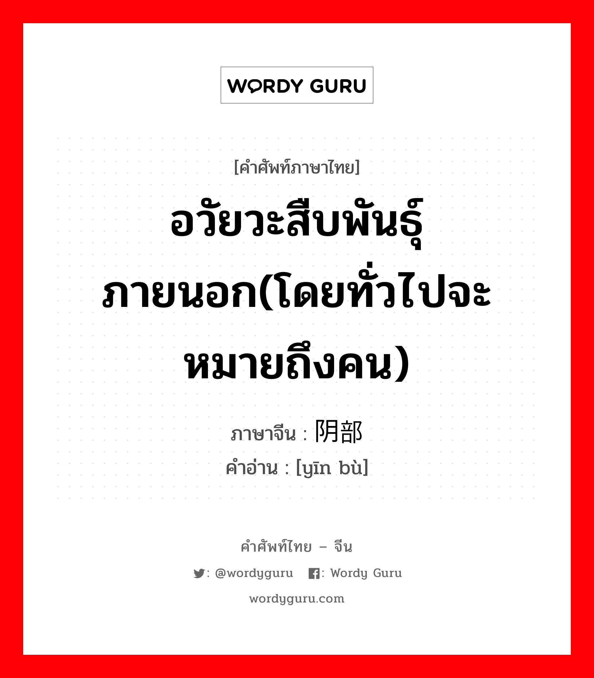 อวัยวะสืบพันธุ์ภายนอก(โดยทั่วไปจะหมายถึงคน) ภาษาจีนคืออะไร, คำศัพท์ภาษาไทย - จีน อวัยวะสืบพันธุ์ภายนอก(โดยทั่วไปจะหมายถึงคน) ภาษาจีน 阴部 คำอ่าน [yīn bù]