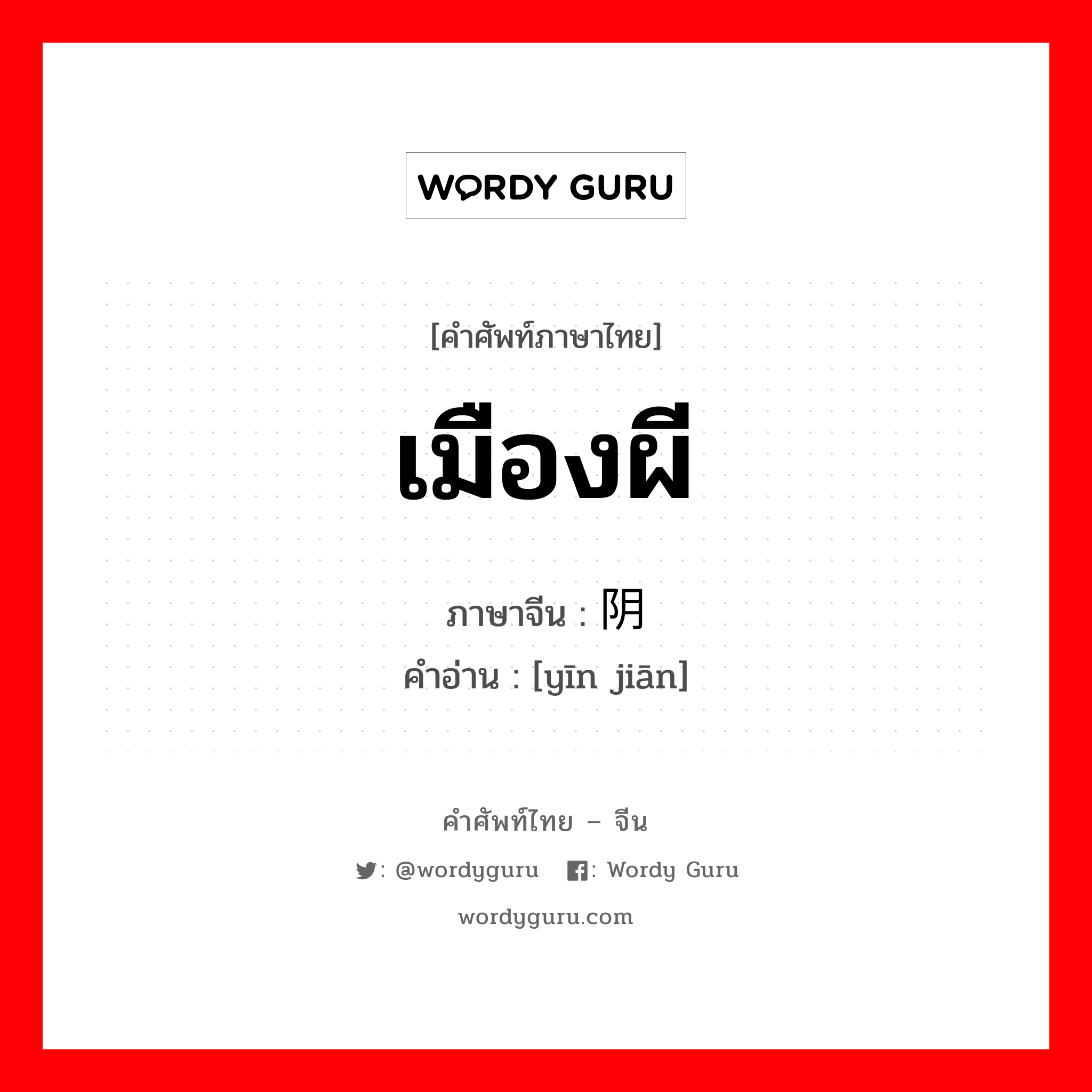 เมืองผี ภาษาจีนคืออะไร, คำศัพท์ภาษาไทย - จีน เมืองผี ภาษาจีน 阴间 คำอ่าน [yīn jiān]