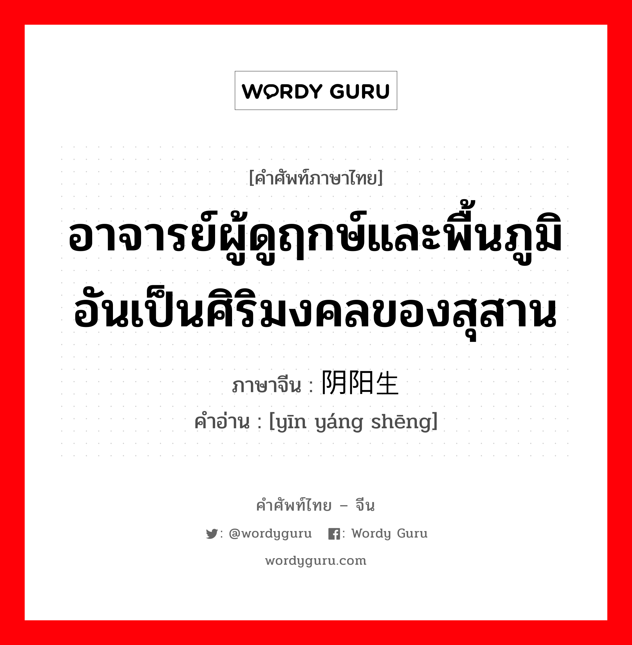 อาจารย์ผู้ดูฤกษ์และพื้นภูมิอันเป็นศิริมงคลของสุสาน ภาษาจีนคืออะไร, คำศัพท์ภาษาไทย - จีน อาจารย์ผู้ดูฤกษ์และพื้นภูมิอันเป็นศิริมงคลของสุสาน ภาษาจีน 阴阳生 คำอ่าน [yīn yáng shēng]