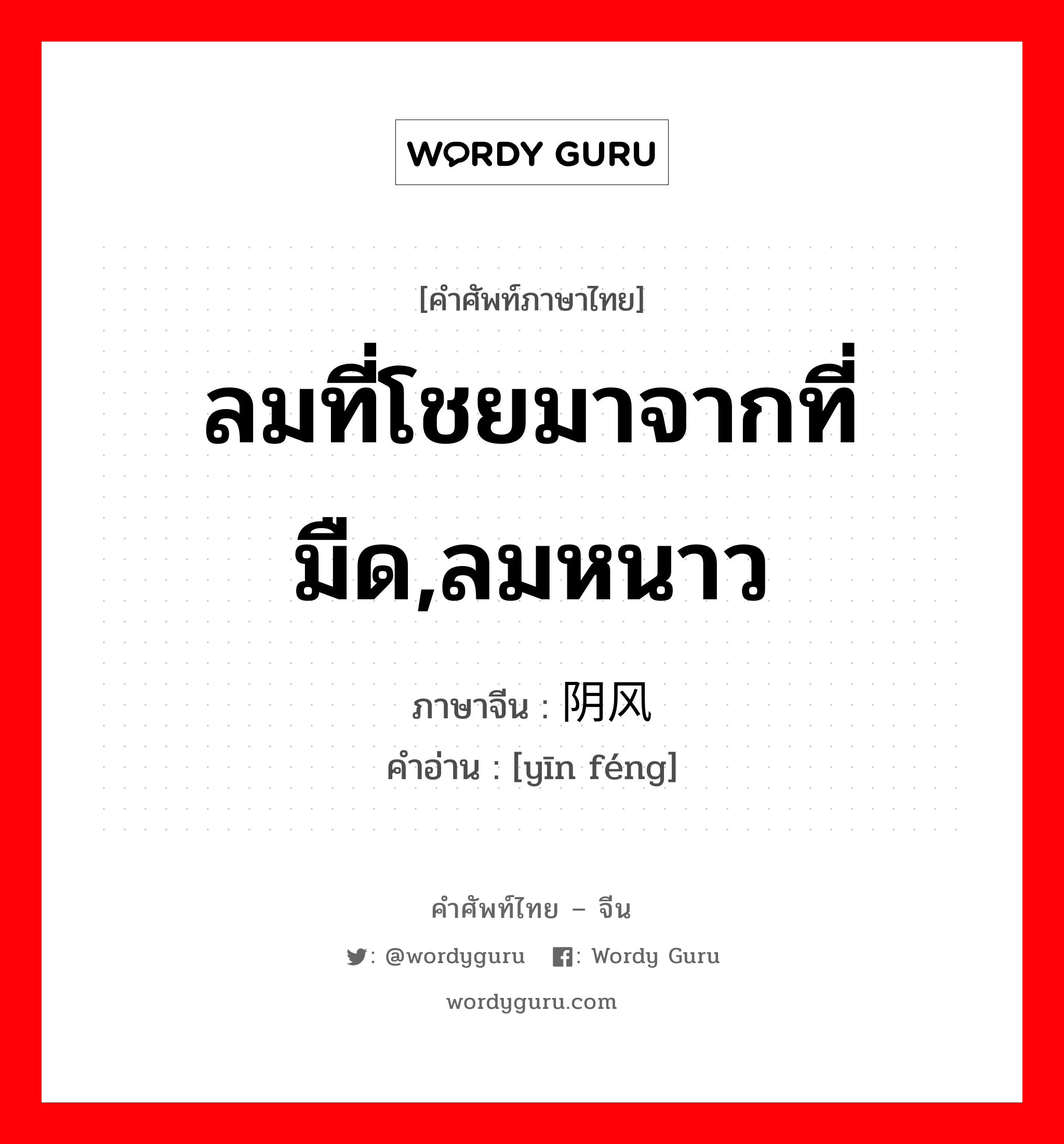 ลมที่โชยมาจากที่มืด,ลมหนาว ภาษาจีนคืออะไร, คำศัพท์ภาษาไทย - จีน ลมที่โชยมาจากที่มืด,ลมหนาว ภาษาจีน 阴风 คำอ่าน [yīn féng]