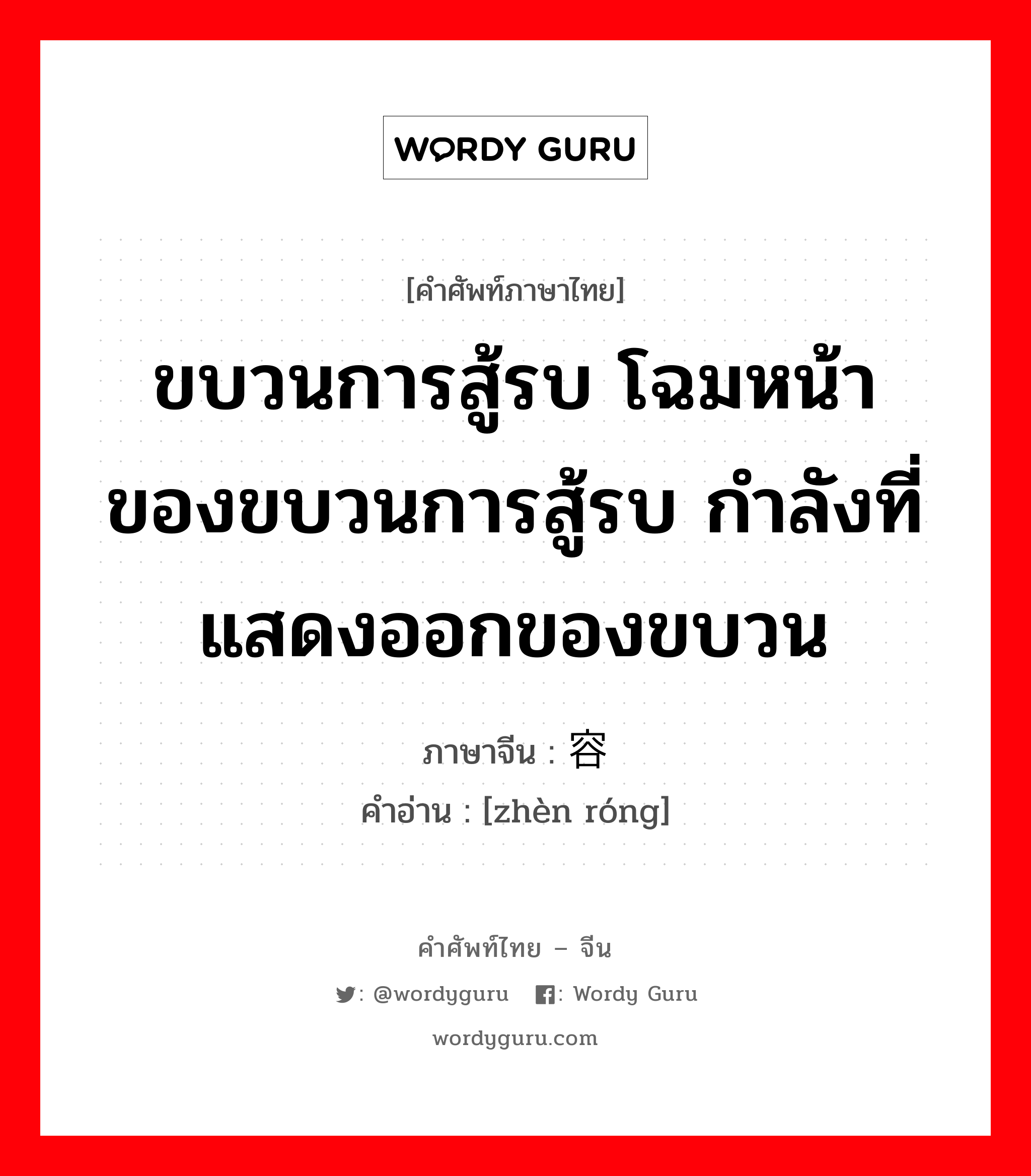 ขบวนการสู้รบ โฉมหน้าของขบวนการสู้รบ กำลังที่แสดงออกของขบวน ภาษาจีนคืออะไร, คำศัพท์ภาษาไทย - จีน ขบวนการสู้รบ โฉมหน้าของขบวนการสู้รบ กำลังที่แสดงออกของขบวน ภาษาจีน 阵容 คำอ่าน [zhèn róng]