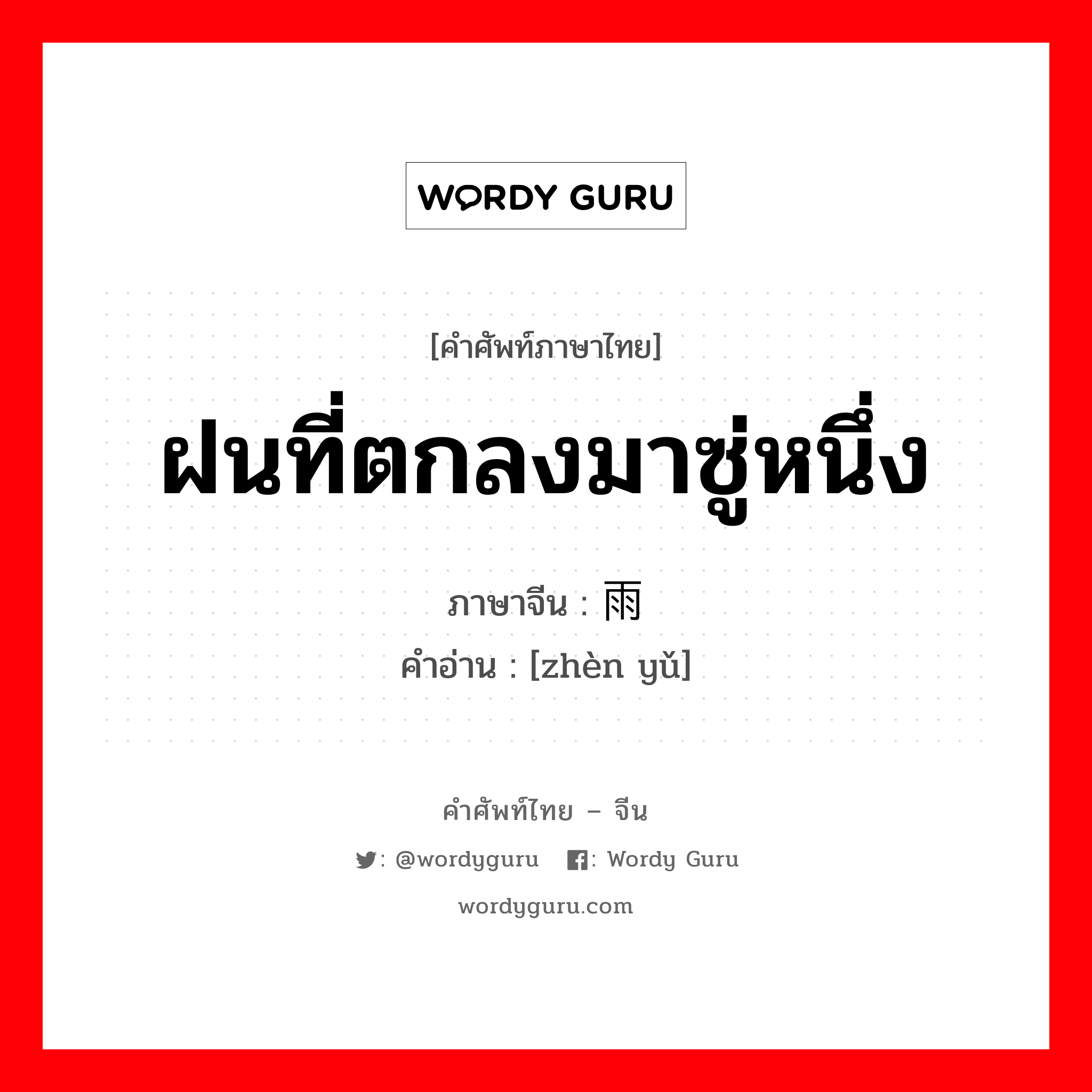 ฝนที่ตกลงมาซู่หนึ่ง ภาษาจีนคืออะไร, คำศัพท์ภาษาไทย - จีน ฝนที่ตกลงมาซู่หนึ่ง ภาษาจีน 阵雨 คำอ่าน [zhèn yǔ]