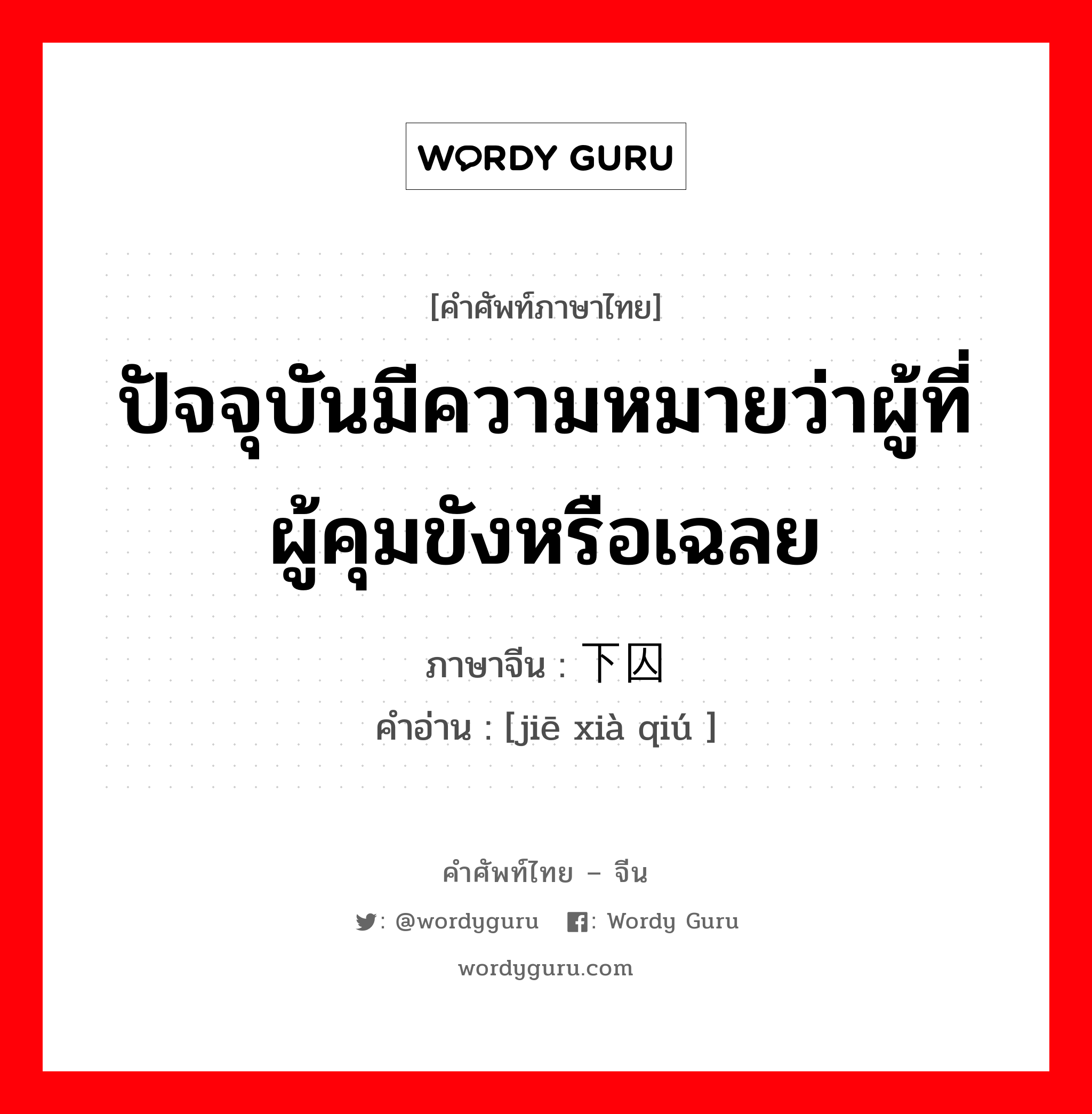 ปัจจุบันมีความหมายว่าผู้ที่ผู้คุมขังหรือเฉลย ภาษาจีนคืออะไร, คำศัพท์ภาษาไทย - จีน ปัจจุบันมีความหมายว่าผู้ที่ผู้คุมขังหรือเฉลย ภาษาจีน 阶下囚 คำอ่าน [jiē xià qiú ]