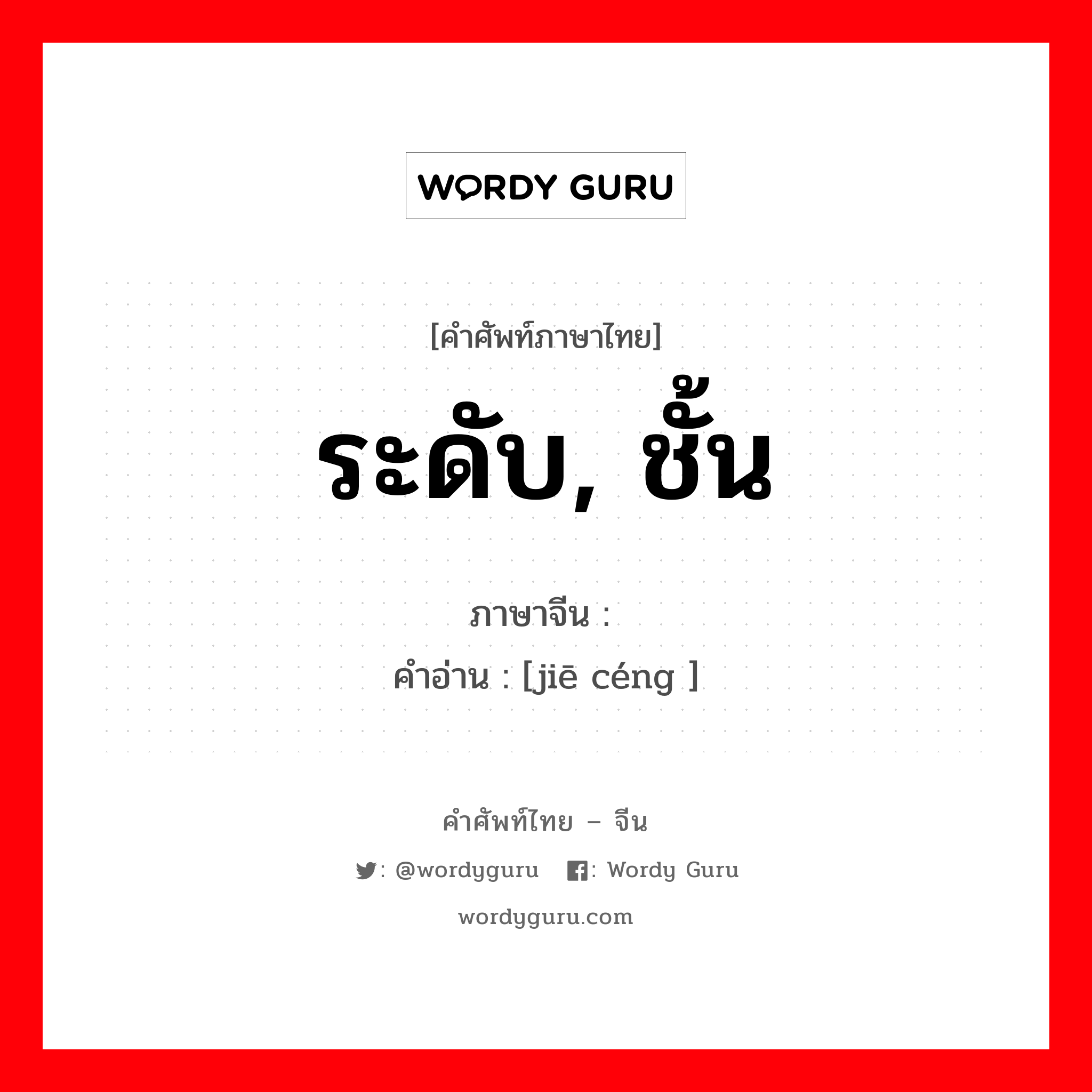 ระดับ, ชั้น ภาษาจีนคืออะไร, คำศัพท์ภาษาไทย - จีน ระดับ, ชั้น ภาษาจีน 阶层 คำอ่าน [jiē céng ]