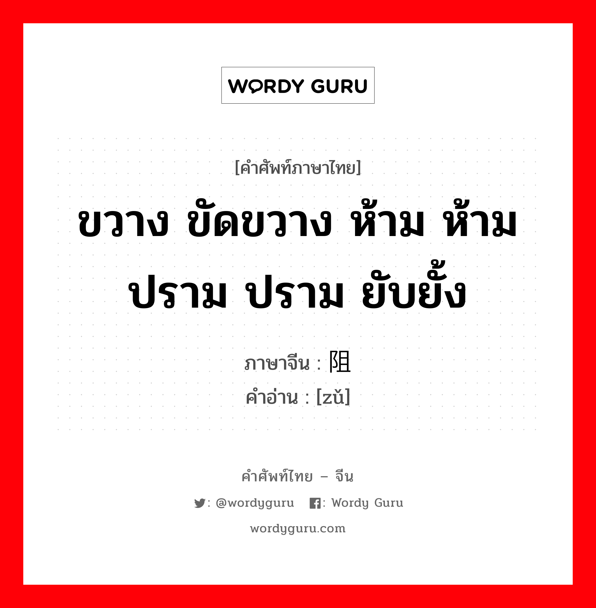 ขวาง ขัดขวาง ห้าม ห้ามปราม ปราม ยับยั้ง ภาษาจีนคืออะไร, คำศัพท์ภาษาไทย - จีน ขวาง ขัดขวาง ห้าม ห้ามปราม ปราม ยับยั้ง ภาษาจีน 阻 คำอ่าน [zǔ]