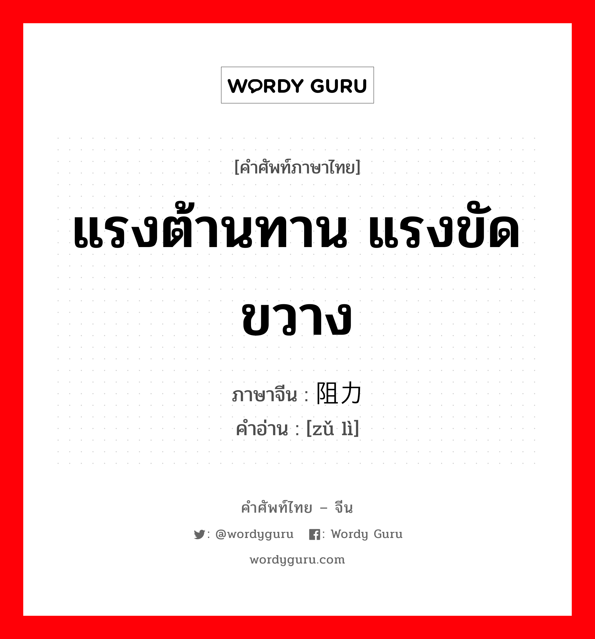 แรงต้านทาน แรงขัดขวาง ภาษาจีนคืออะไร, คำศัพท์ภาษาไทย - จีน แรงต้านทาน แรงขัดขวาง ภาษาจีน 阻力 คำอ่าน [zǔ lì]