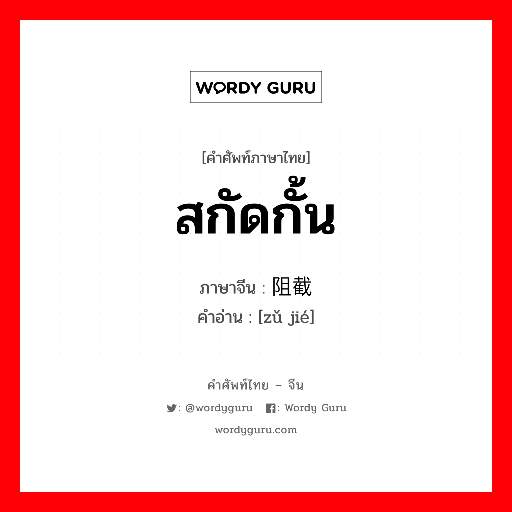 สกัดกั้น ภาษาจีนคืออะไร, คำศัพท์ภาษาไทย - จีน สกัดกั้น ภาษาจีน 阻截 คำอ่าน [zǔ jié]