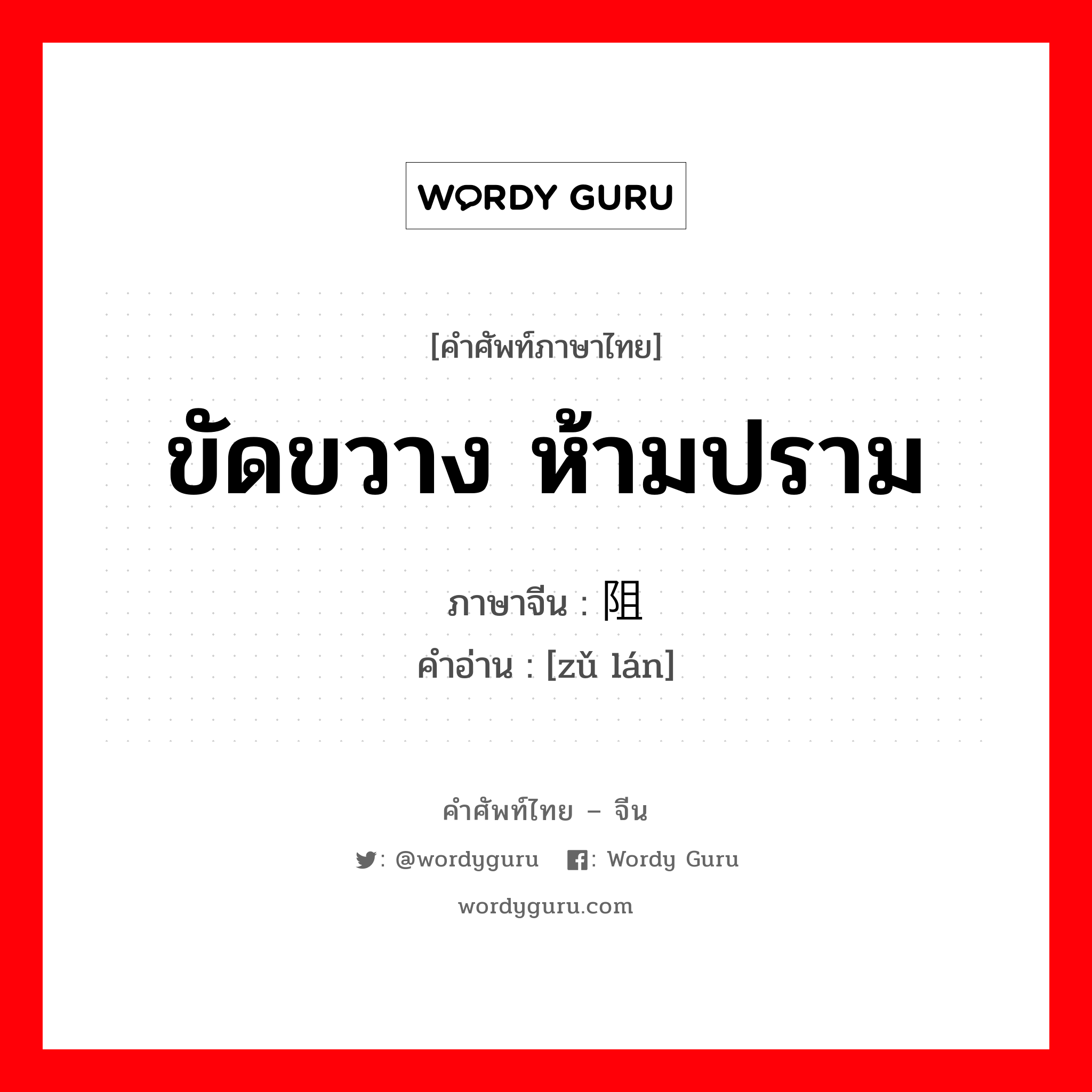 ขัดขวาง ห้ามปราม ภาษาจีนคืออะไร, คำศัพท์ภาษาไทย - จีน ขัดขวาง ห้ามปราม ภาษาจีน 阻拦 คำอ่าน [zǔ lán]