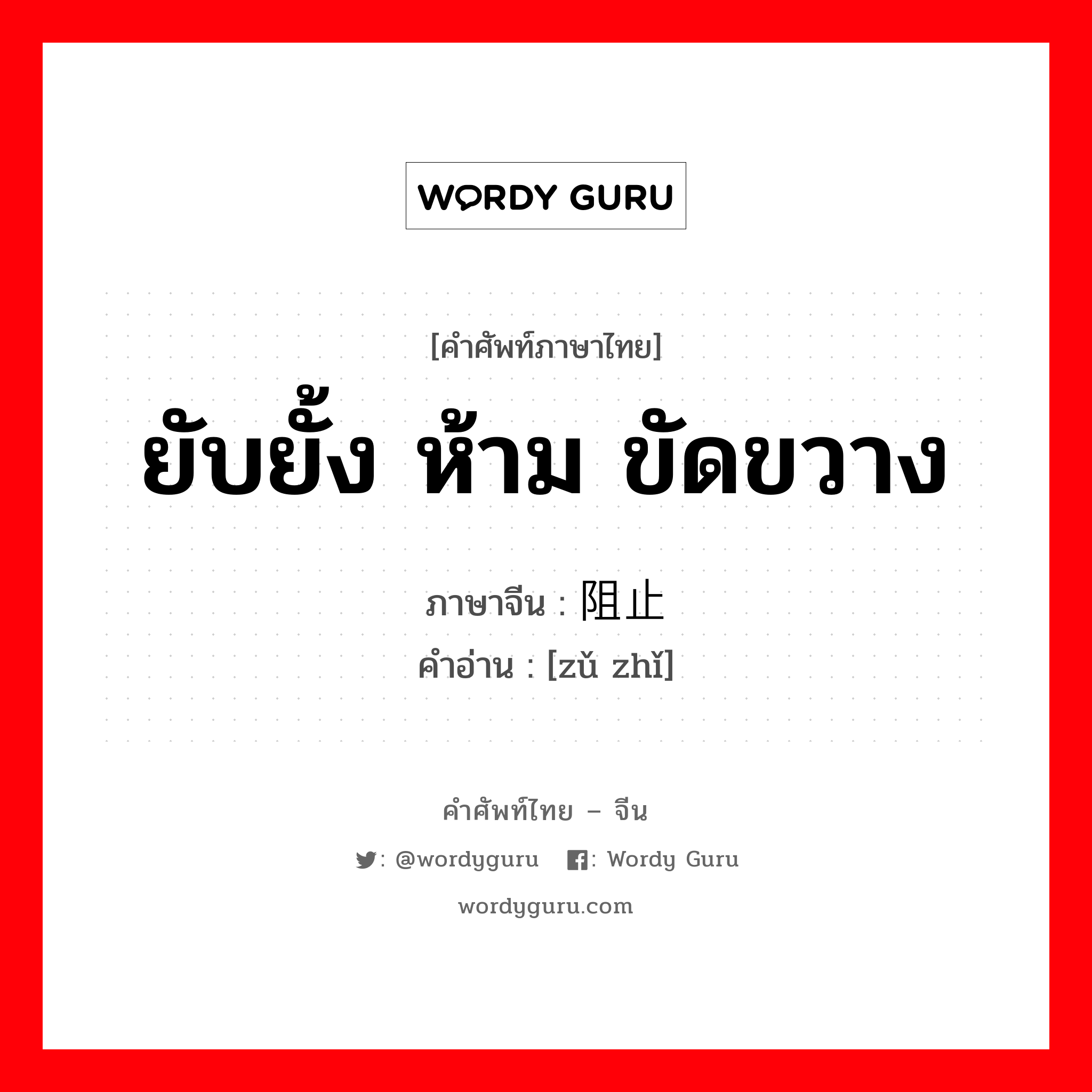 ยับยั้ง ห้าม ขัดขวาง ภาษาจีนคืออะไร, คำศัพท์ภาษาไทย - จีน ยับยั้ง ห้าม ขัดขวาง ภาษาจีน 阻止 คำอ่าน [zǔ zhǐ]