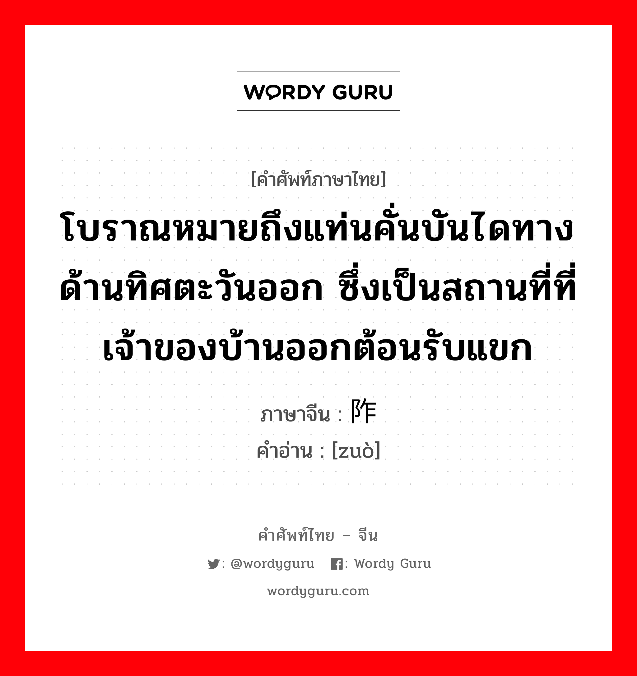 โบราณหมายถึงแท่นคั่นบันไดทางด้านทิศตะวันออก ซึ่งเป็นสถานที่ที่เจ้าของบ้านออกต้อนรับแขก ภาษาจีนคืออะไร, คำศัพท์ภาษาไทย - จีน โบราณหมายถึงแท่นคั่นบันไดทางด้านทิศตะวันออก ซึ่งเป็นสถานที่ที่เจ้าของบ้านออกต้อนรับแขก ภาษาจีน 阼 คำอ่าน [zuò]