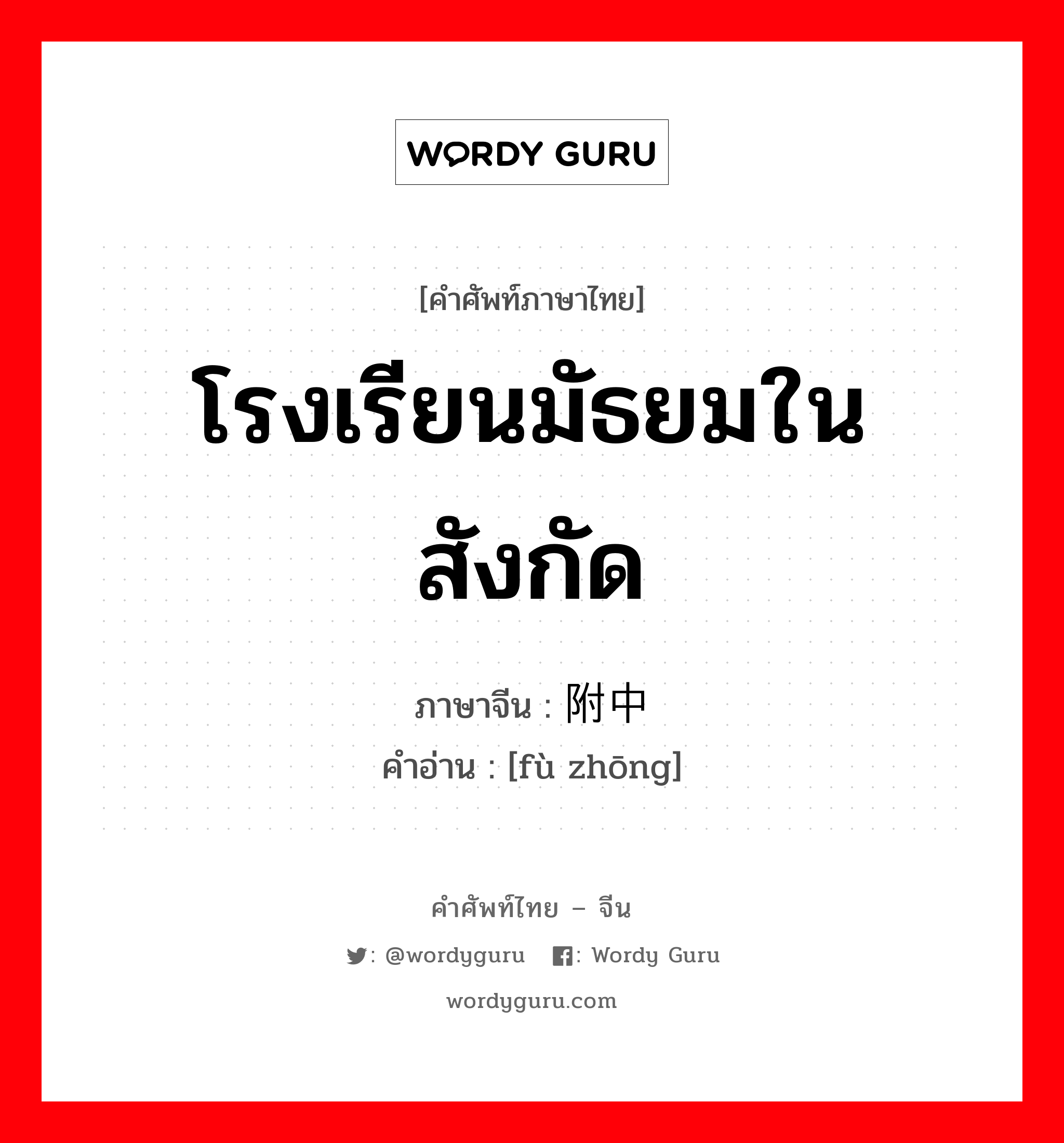 โรงเรียนมัธยมในสังกัด ภาษาจีนคืออะไร, คำศัพท์ภาษาไทย - จีน โรงเรียนมัธยมในสังกัด ภาษาจีน 附中 คำอ่าน [fù zhōng]