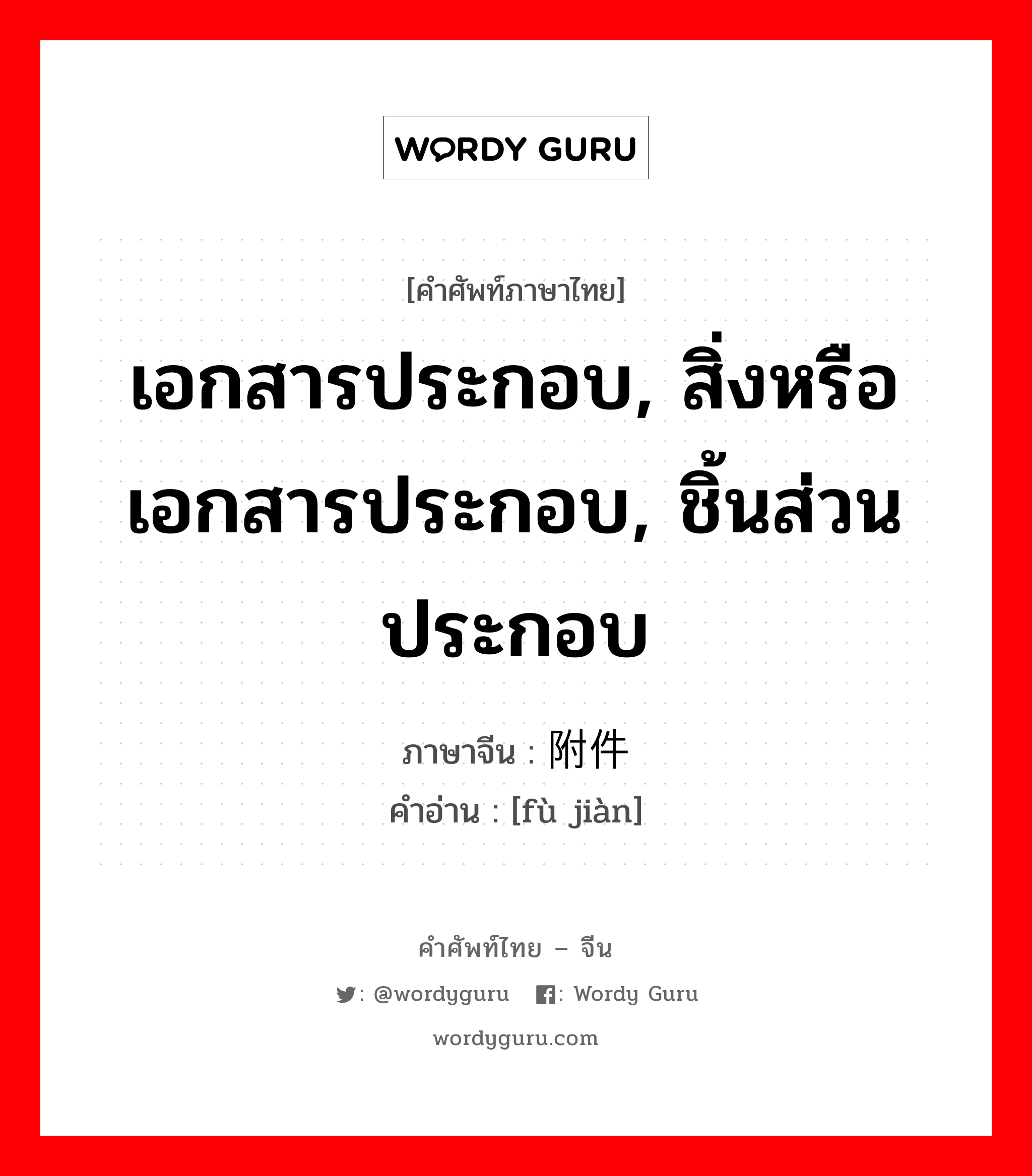 เอกสารประกอบ, สิ่งหรือเอกสารประกอบ, ชิ้นส่วนประกอบ ภาษาจีนคืออะไร, คำศัพท์ภาษาไทย - จีน เอกสารประกอบ, สิ่งหรือเอกสารประกอบ, ชิ้นส่วนประกอบ ภาษาจีน 附件 คำอ่าน [fù jiàn]