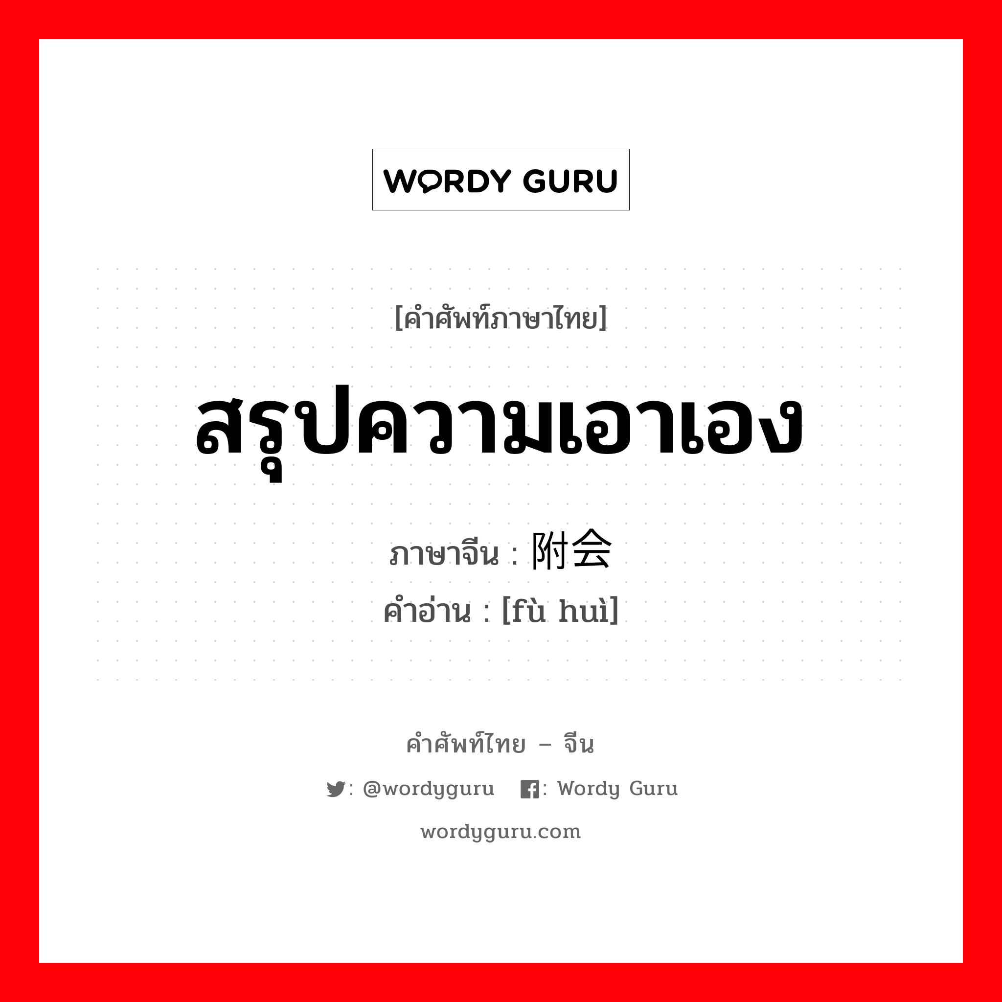 สรุปความเอาเอง ภาษาจีนคืออะไร, คำศัพท์ภาษาไทย - จีน สรุปความเอาเอง ภาษาจีน 附会 คำอ่าน [fù huì]