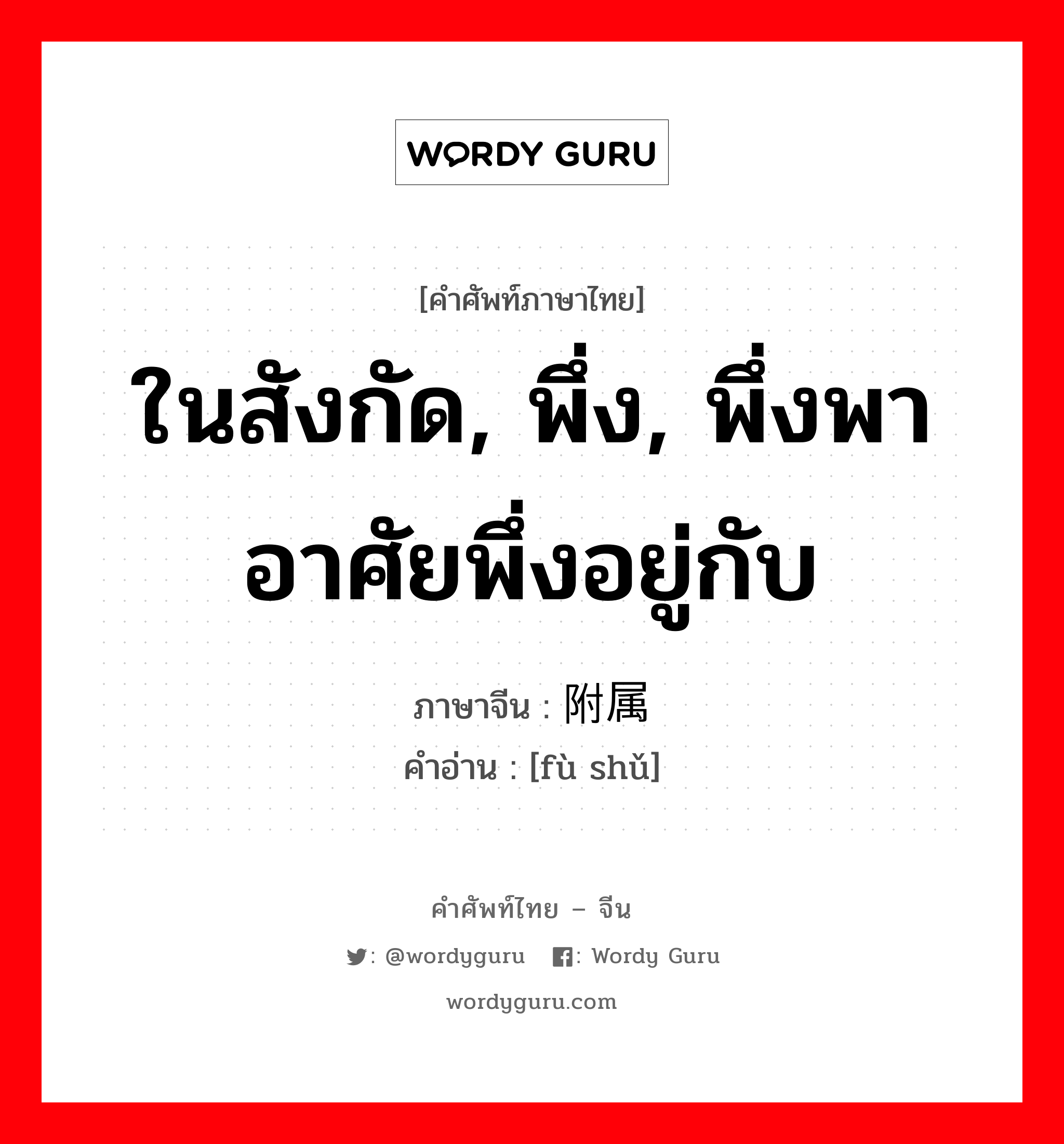 ในสังกัด, พึ่ง, พึ่งพาอาศัยพึ่งอยู่กับ ภาษาจีนคืออะไร, คำศัพท์ภาษาไทย - จีน ในสังกัด, พึ่ง, พึ่งพาอาศัยพึ่งอยู่กับ ภาษาจีน 附属 คำอ่าน [fù shǔ]