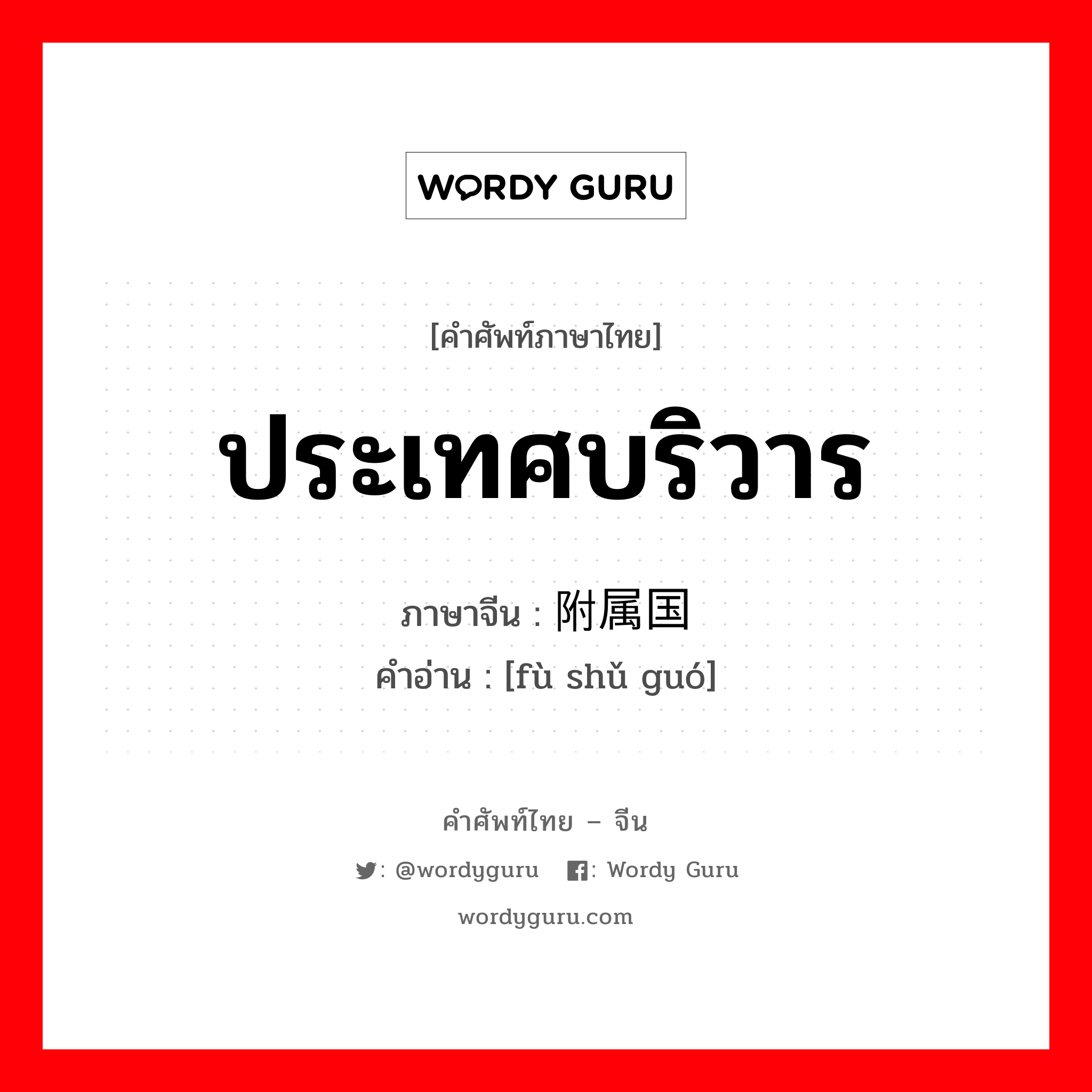 ประเทศบริวาร ภาษาจีนคืออะไร, คำศัพท์ภาษาไทย - จีน ประเทศบริวาร ภาษาจีน 附属国 คำอ่าน [fù shǔ guó]