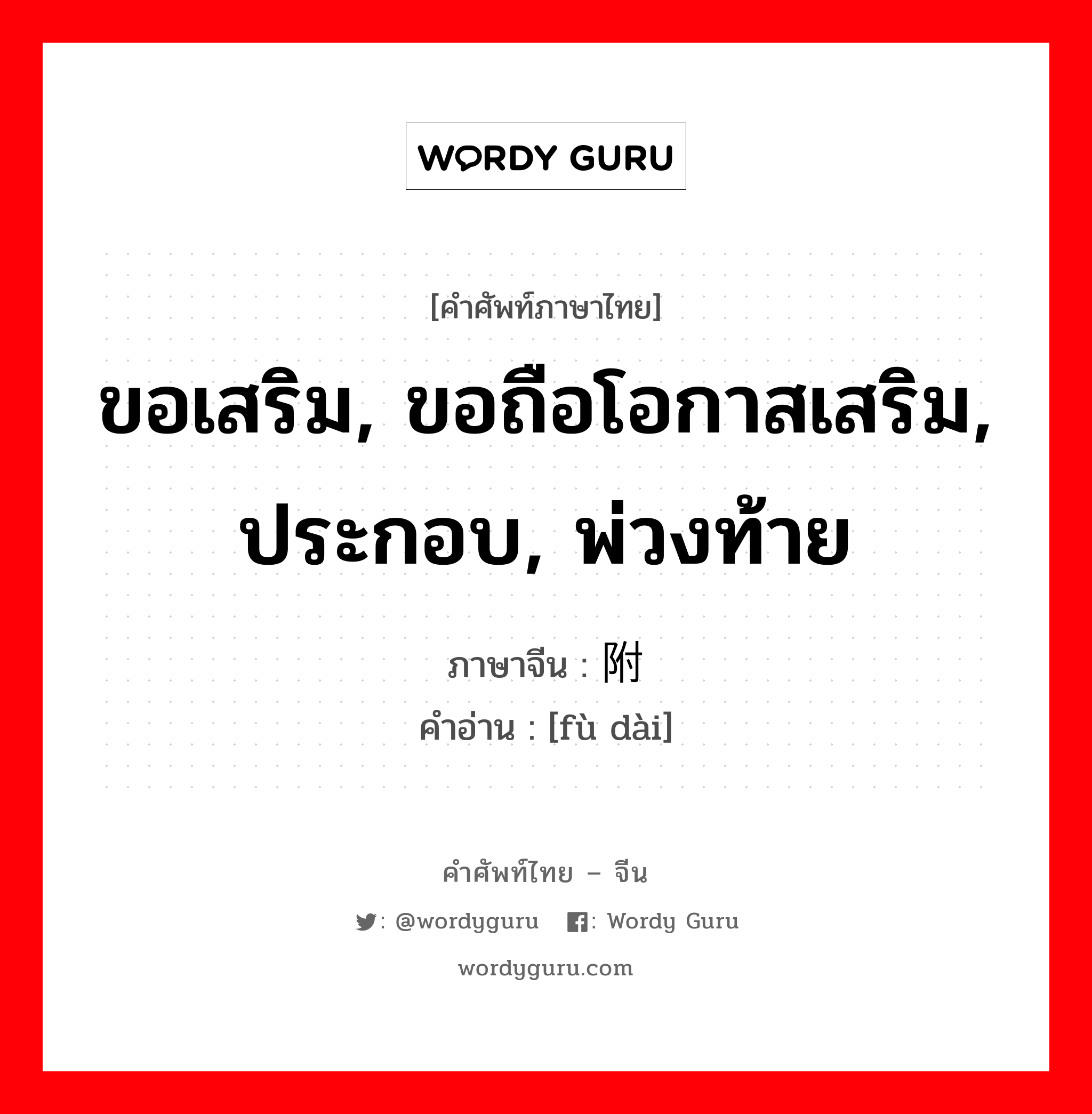 ขอเสริม, ขอถือโอกาสเสริม, ประกอบ, พ่วงท้าย ภาษาจีนคืออะไร, คำศัพท์ภาษาไทย - จีน ขอเสริม, ขอถือโอกาสเสริม, ประกอบ, พ่วงท้าย ภาษาจีน 附带 คำอ่าน [fù dài]