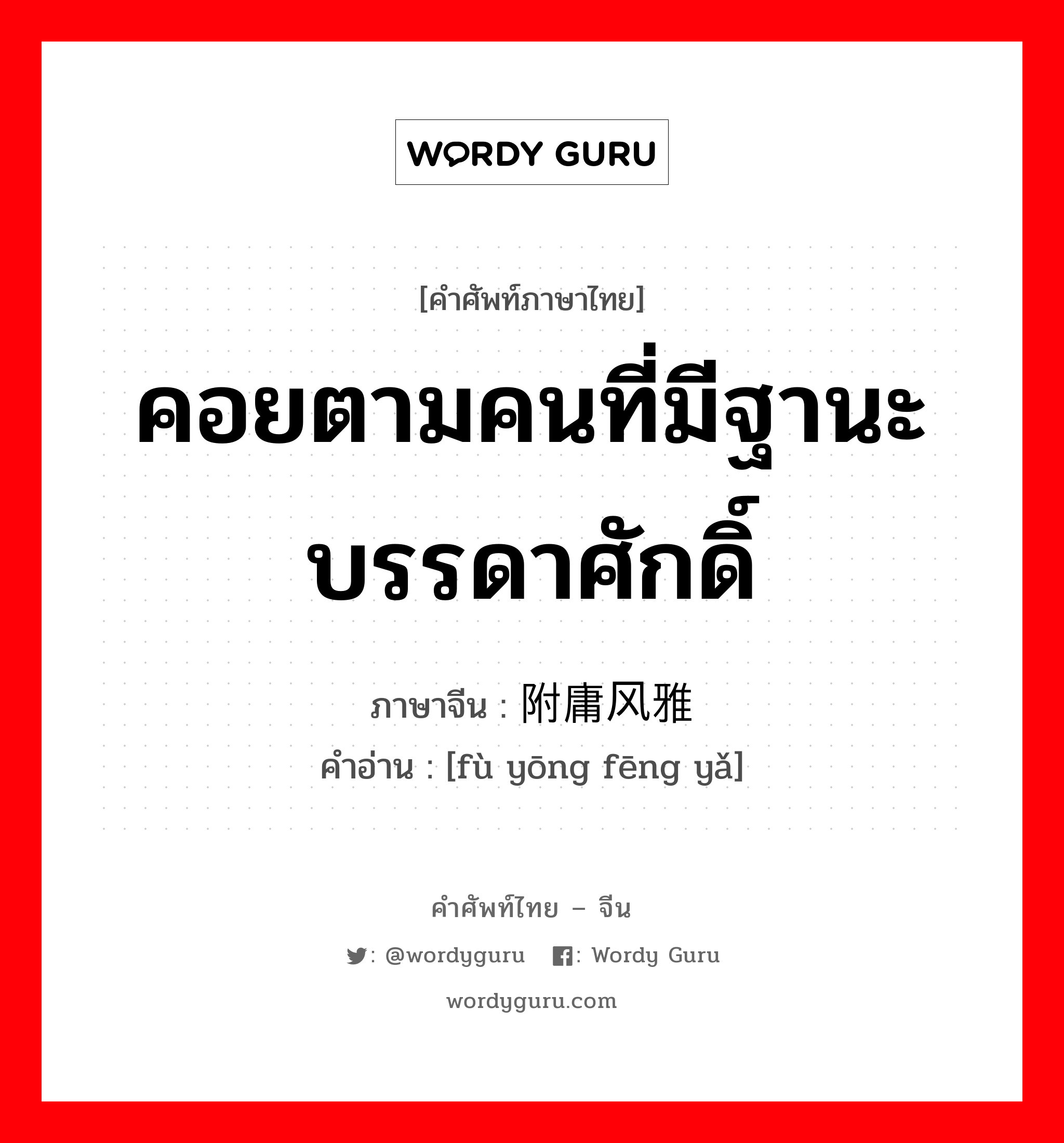 附庸风雅 ภาษาไทย?, คำศัพท์ภาษาไทย - จีน 附庸风雅 ภาษาจีน คอยตามคนที่มีฐานะ บรรดาศักดิ์ คำอ่าน [fù yōng fēng yǎ]