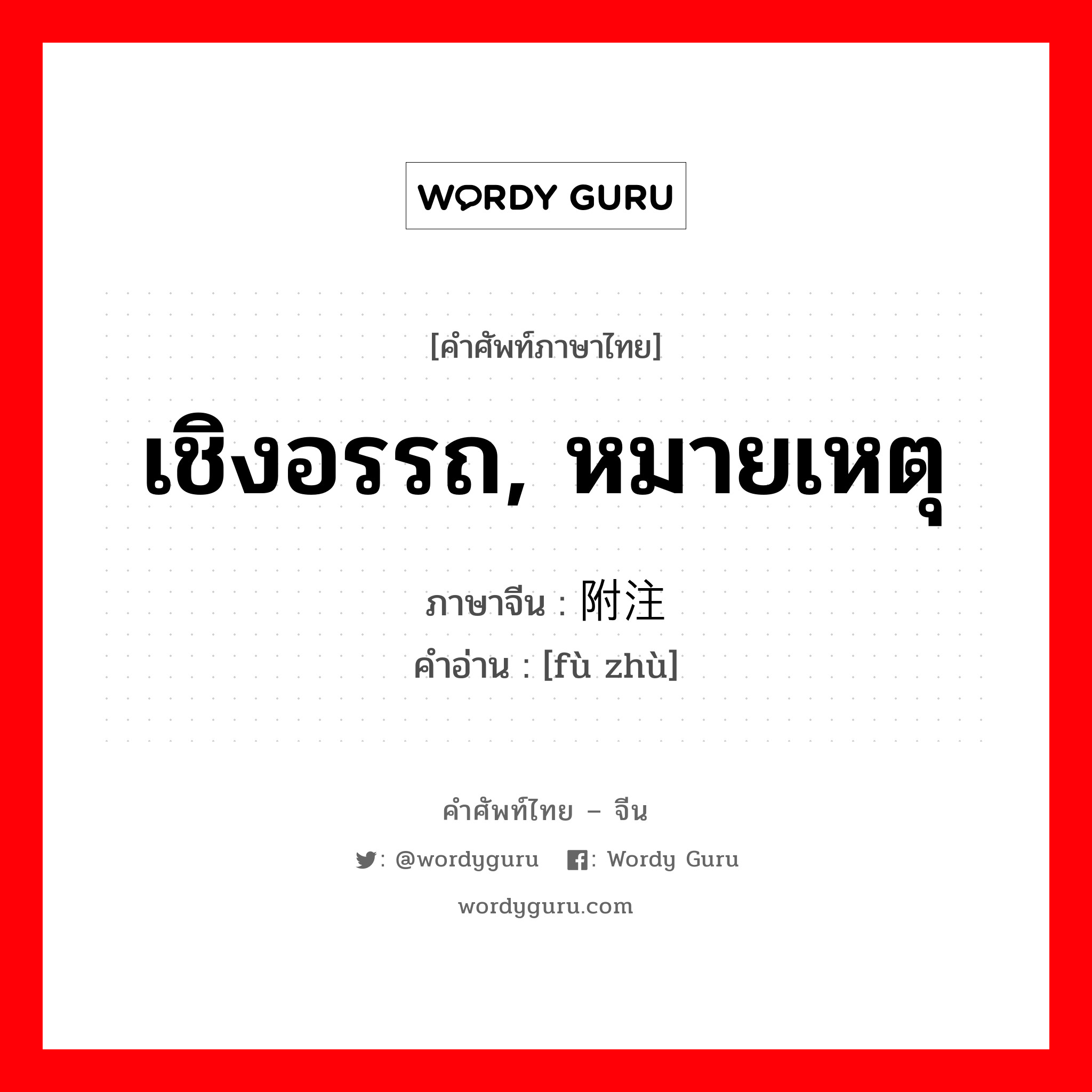 เชิงอรรถ, หมายเหตุ ภาษาจีนคืออะไร, คำศัพท์ภาษาไทย - จีน เชิงอรรถ, หมายเหตุ ภาษาจีน 附注 คำอ่าน [fù zhù]