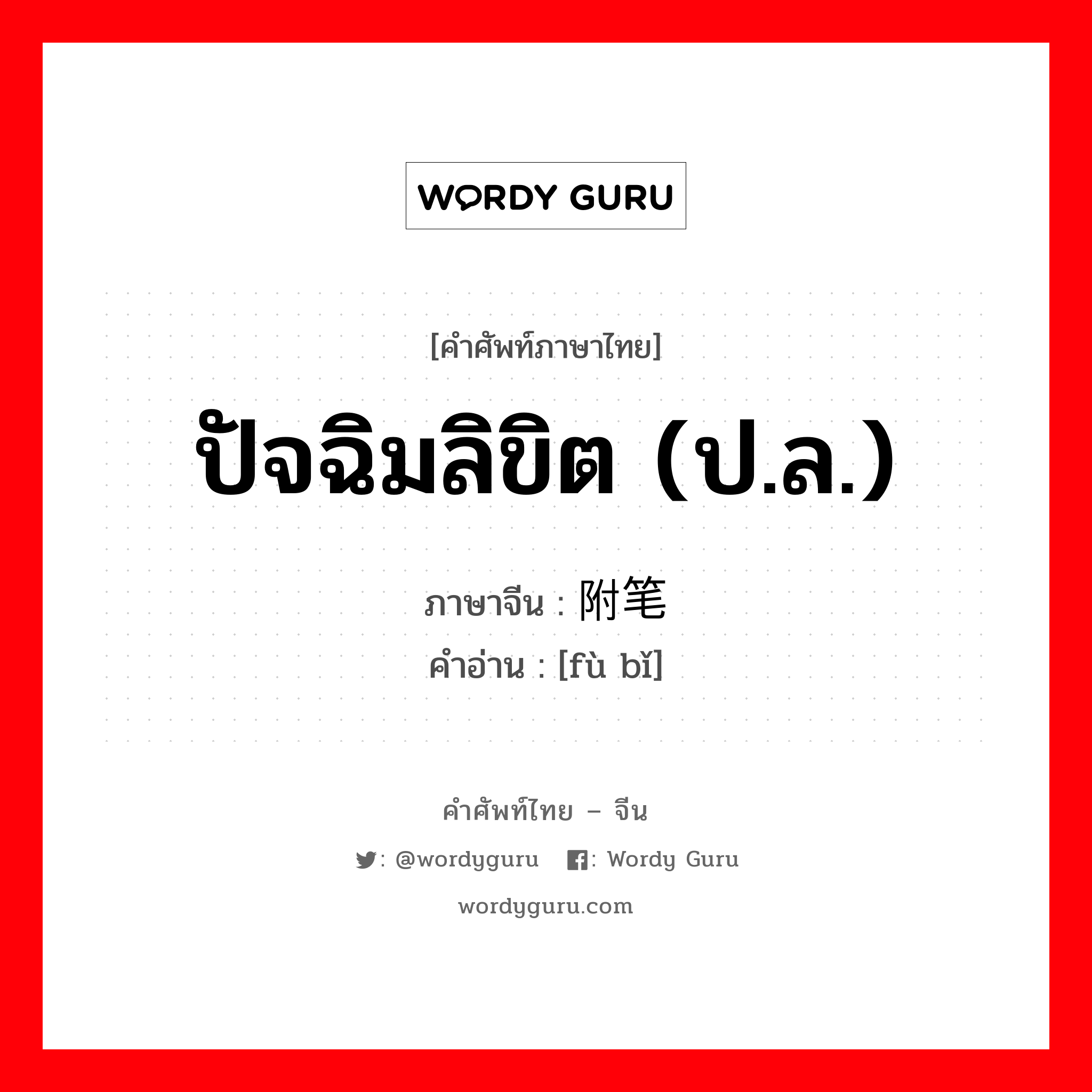 ปัจฉิมลิขิต (ป.ล.) ภาษาจีนคืออะไร, คำศัพท์ภาษาไทย - จีน ปัจฉิมลิขิต (ป.ล.) ภาษาจีน 附笔 คำอ่าน [fù bǐ]