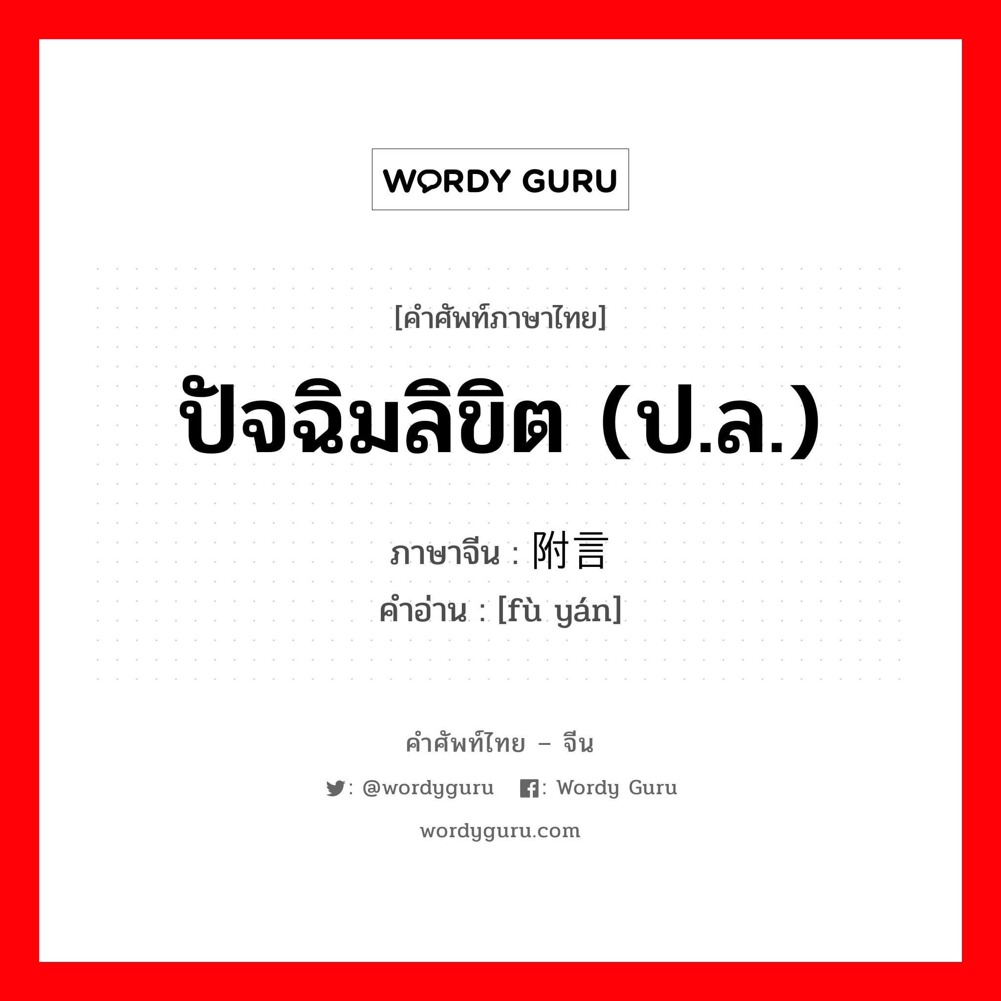 ปัจฉิมลิขิต (ป.ล.) ภาษาจีนคืออะไร, คำศัพท์ภาษาไทย - จีน ปัจฉิมลิขิต (ป.ล.) ภาษาจีน 附言 คำอ่าน [fù yán]