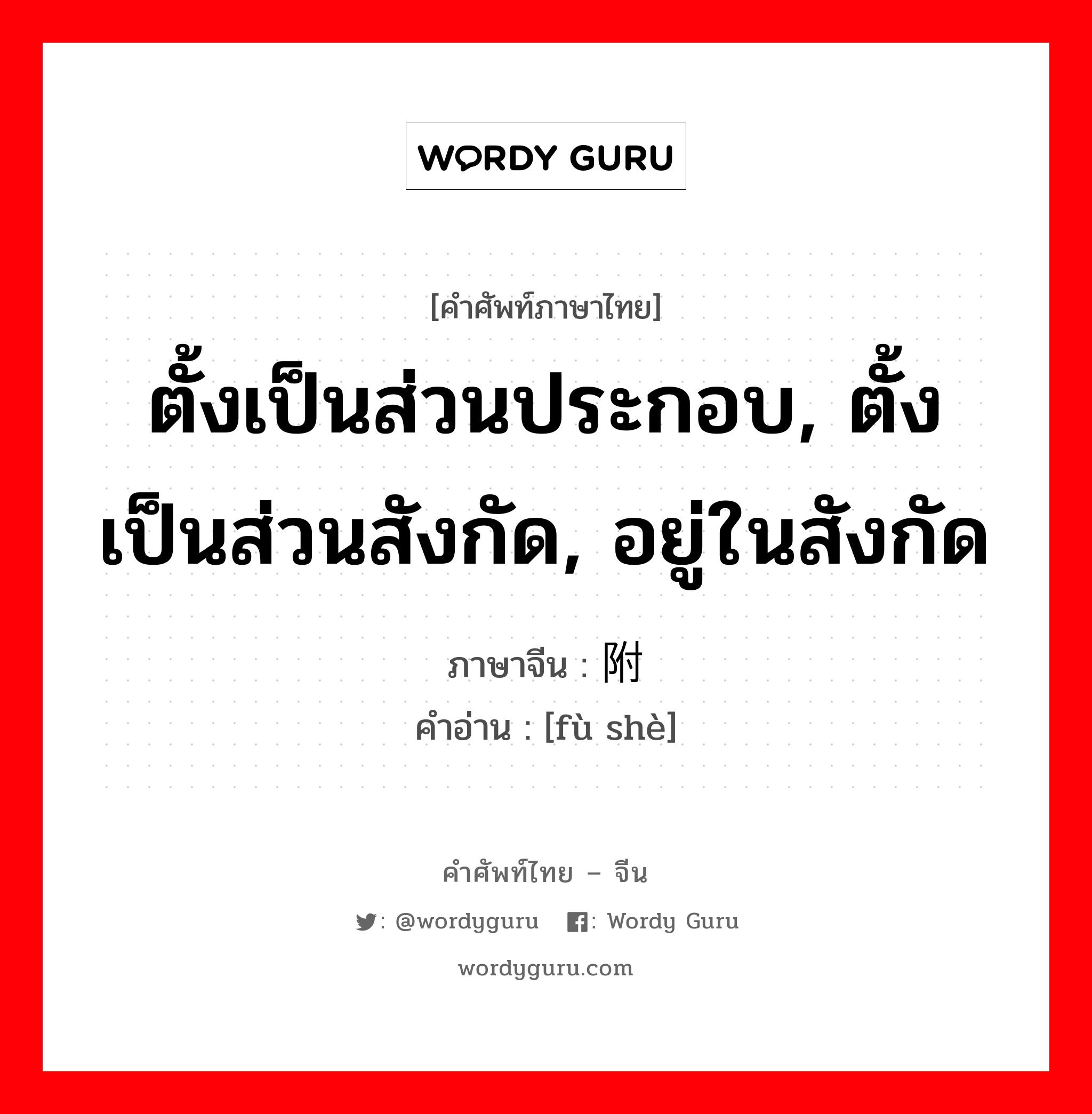 ตั้งเป็นส่วนประกอบ, ตั้งเป็นส่วนสังกัด, อยู่ในสังกัด ภาษาจีนคืออะไร, คำศัพท์ภาษาไทย - จีน ตั้งเป็นส่วนประกอบ, ตั้งเป็นส่วนสังกัด, อยู่ในสังกัด ภาษาจีน 附设 คำอ่าน [fù shè]