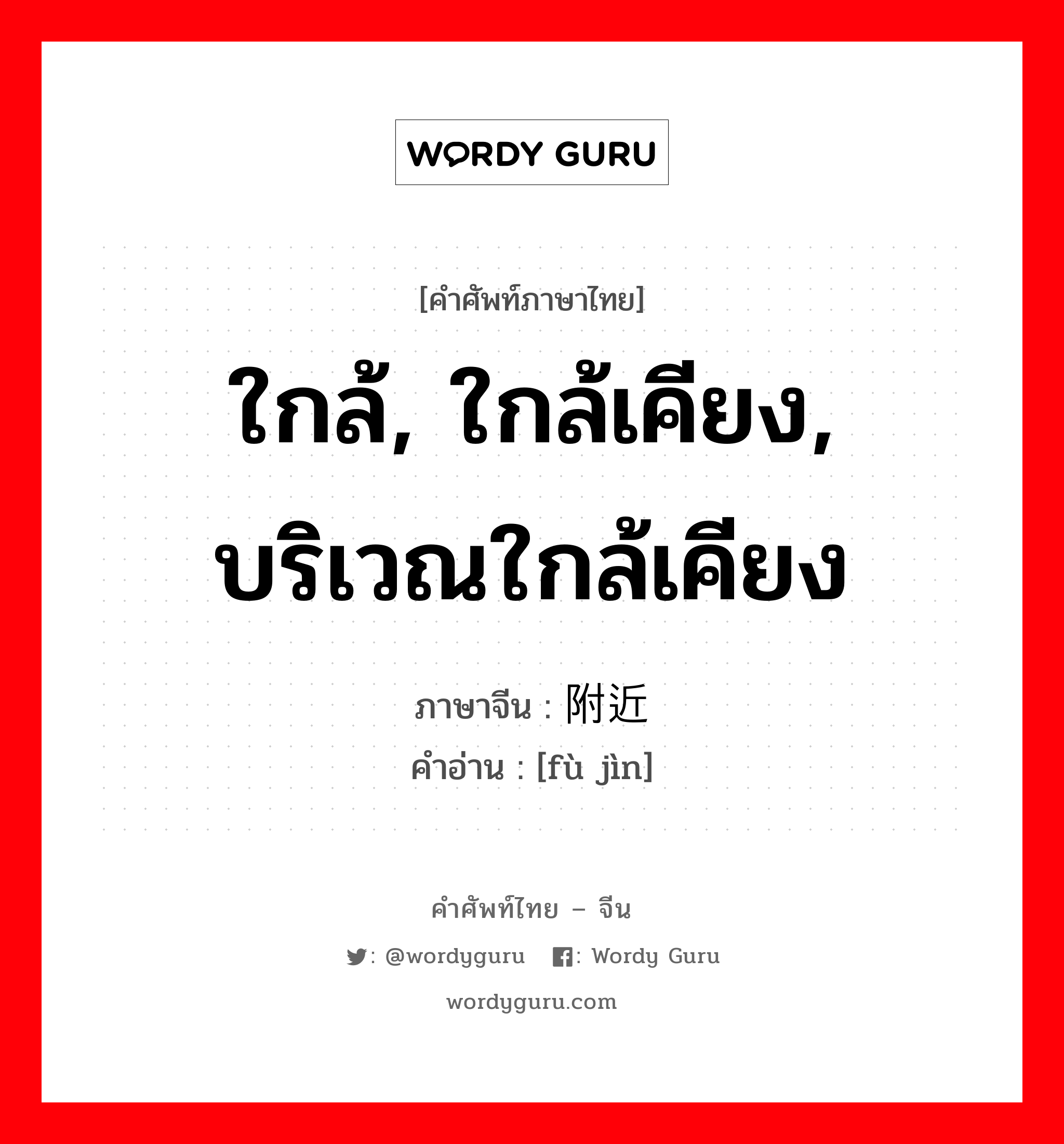 ใกล้, ใกล้เคียง, บริเวณใกล้เคียง ภาษาจีนคืออะไร, คำศัพท์ภาษาไทย - จีน ใกล้, ใกล้เคียง, บริเวณใกล้เคียง ภาษาจีน 附近 คำอ่าน [fù jìn]