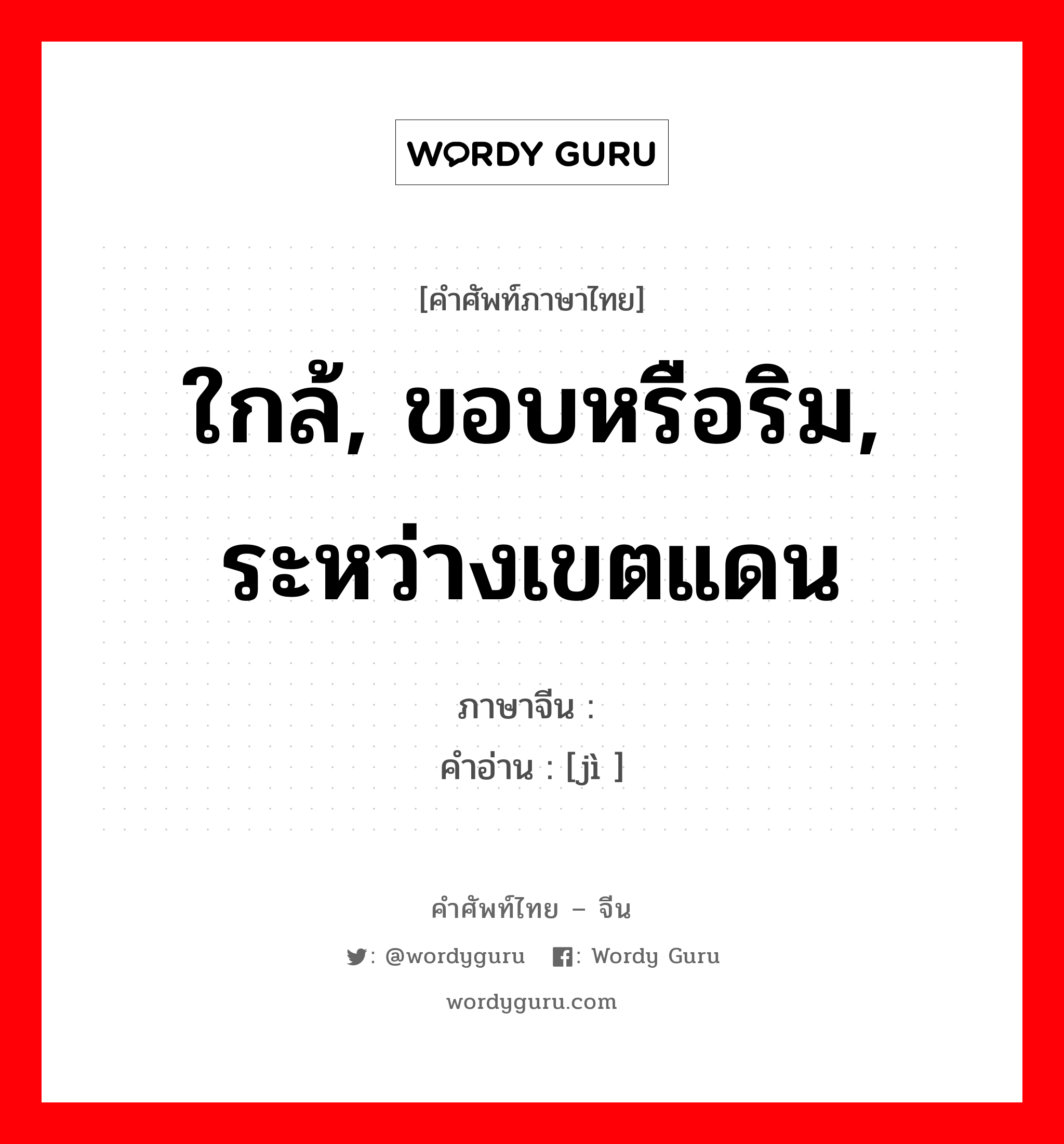 ใกล้, ขอบหรือริม, ระหว่างเขตแดน ภาษาจีนคืออะไร, คำศัพท์ภาษาไทย - จีน ใกล้, ขอบหรือริม, ระหว่างเขตแดน ภาษาจีน 际 คำอ่าน [jì ]