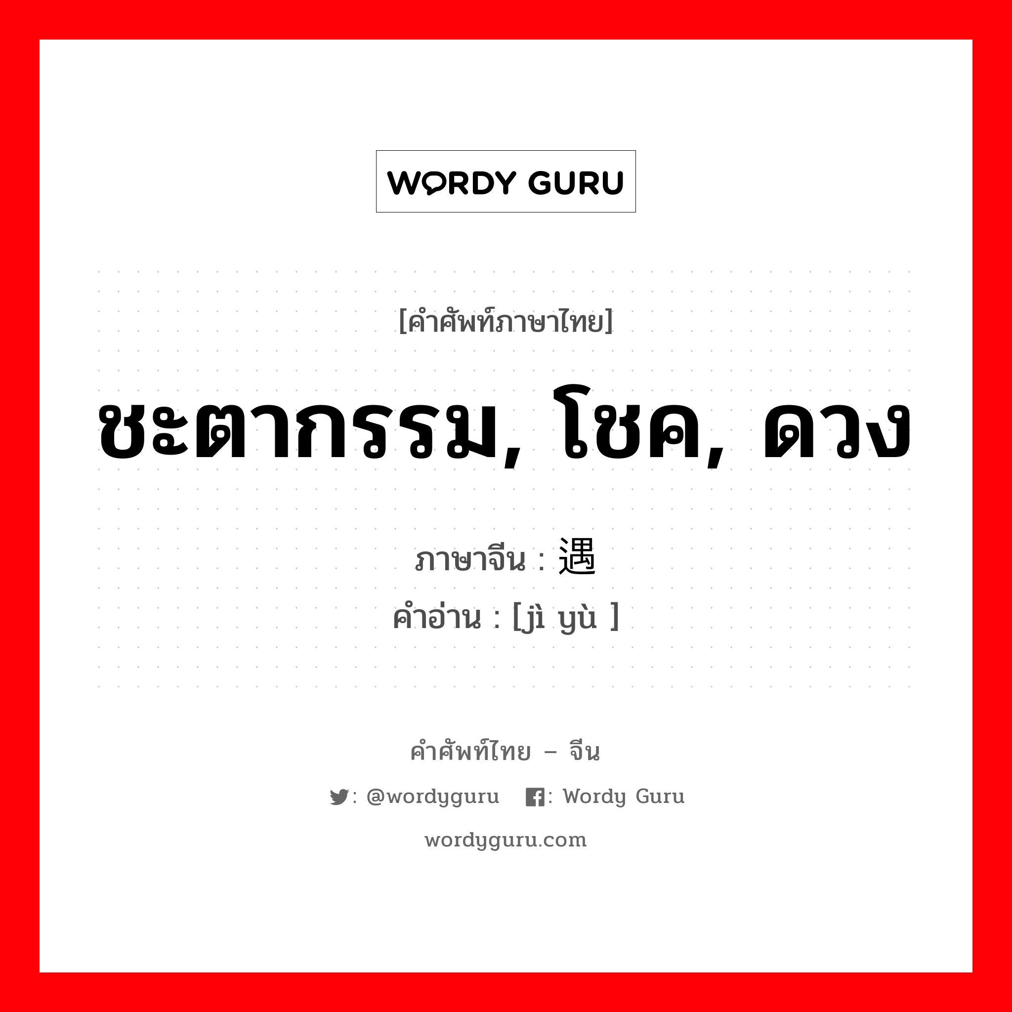 ชะตากรรม, โชค, ดวง ภาษาจีนคืออะไร, คำศัพท์ภาษาไทย - จีน ชะตากรรม, โชค, ดวง ภาษาจีน 际遇 คำอ่าน [jì yù ]