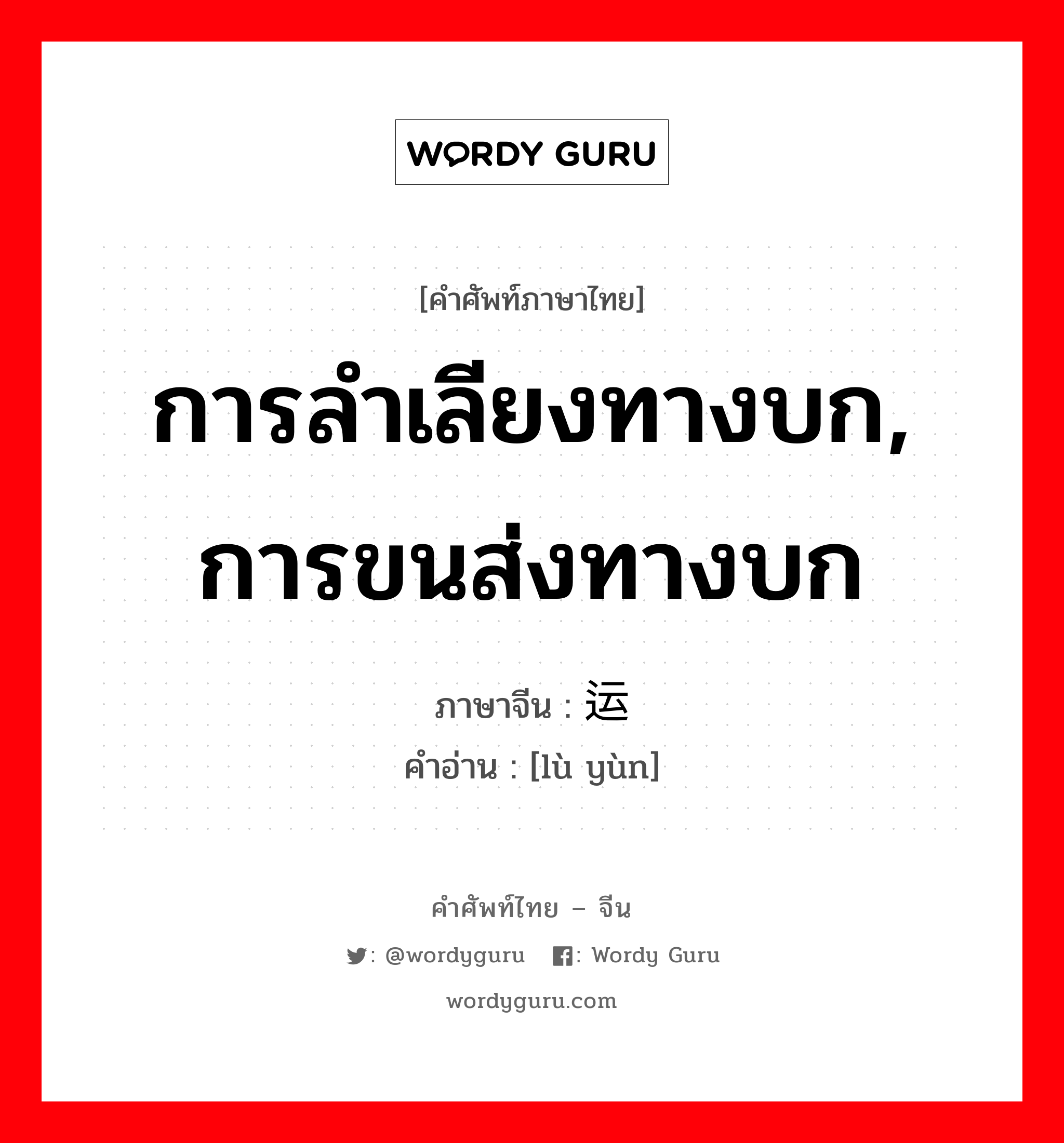 การลำเลียงทางบก, การขนส่งทางบก ภาษาจีนคืออะไร, คำศัพท์ภาษาไทย - จีน การลำเลียงทางบก, การขนส่งทางบก ภาษาจีน 陆运 คำอ่าน [lù yùn]