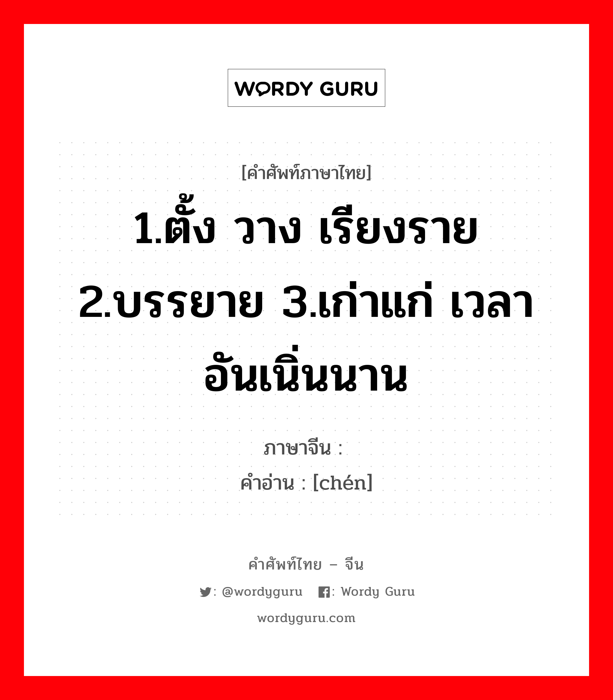 1.ตั้ง วาง เรียงราย 2.บรรยาย 3.เก่าแก่ เวลาอันเนิ่นนาน ภาษาจีนคืออะไร, คำศัพท์ภาษาไทย - จีน 1.ตั้ง วาง เรียงราย 2.บรรยาย 3.เก่าแก่ เวลาอันเนิ่นนาน ภาษาจีน 陈 คำอ่าน [chén]