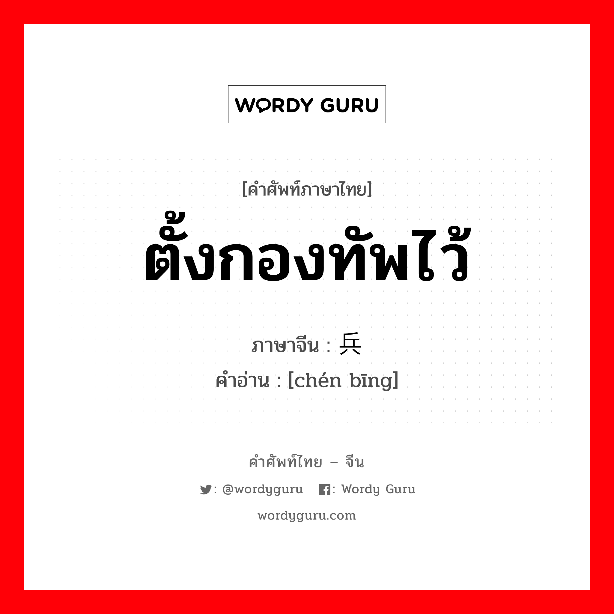 ตั้งกองทัพไว้ ภาษาจีนคืออะไร, คำศัพท์ภาษาไทย - จีน ตั้งกองทัพไว้ ภาษาจีน 陈兵 คำอ่าน [chén bīng]