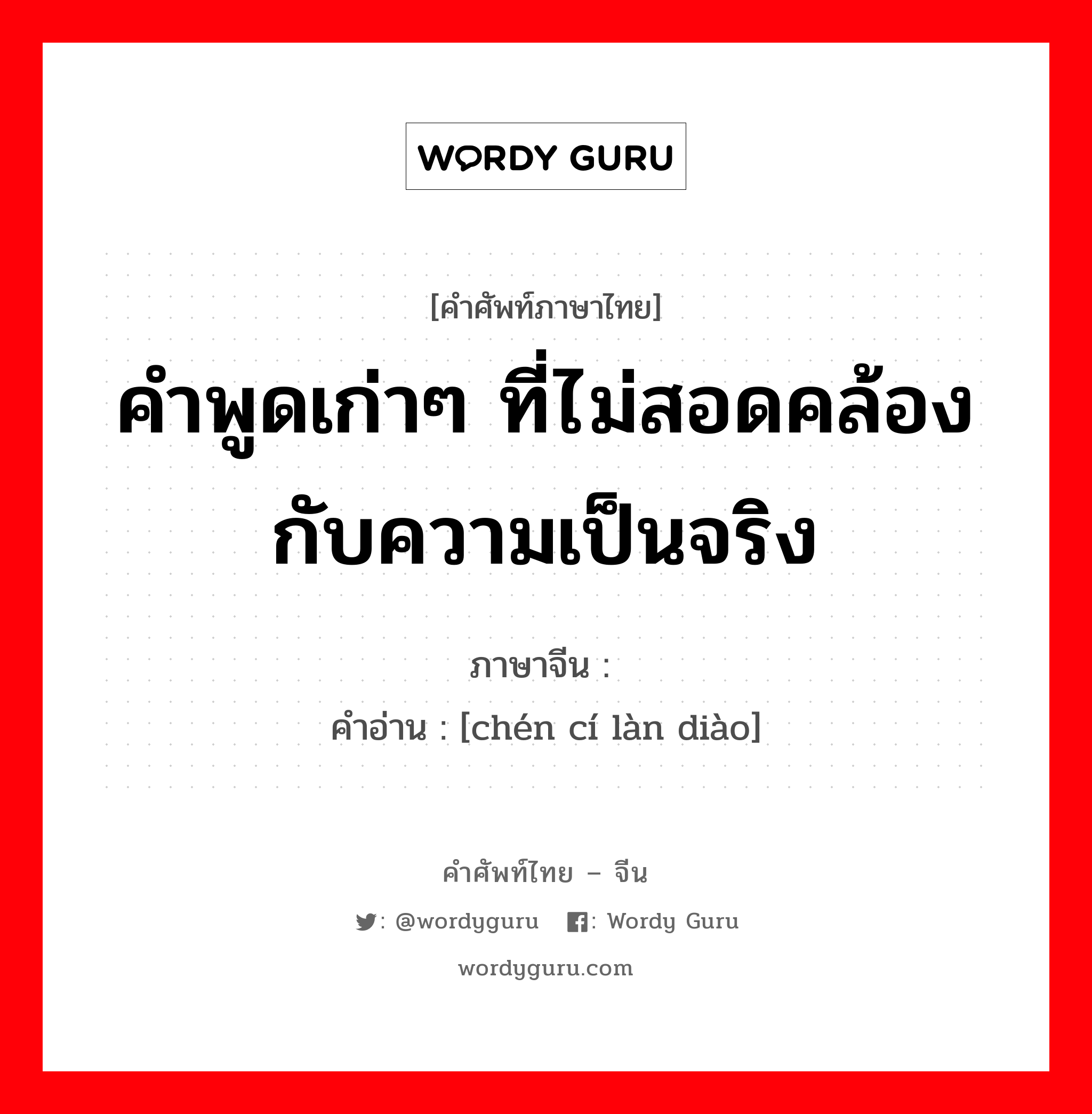 คำพูดเก่าๆ ที่ไม่สอดคล้องกับความเป็นจริง ภาษาจีนคืออะไร, คำศัพท์ภาษาไทย - จีน คำพูดเก่าๆ ที่ไม่สอดคล้องกับความเป็นจริง ภาษาจีน 陈词滥调 คำอ่าน [chén cí làn diào]