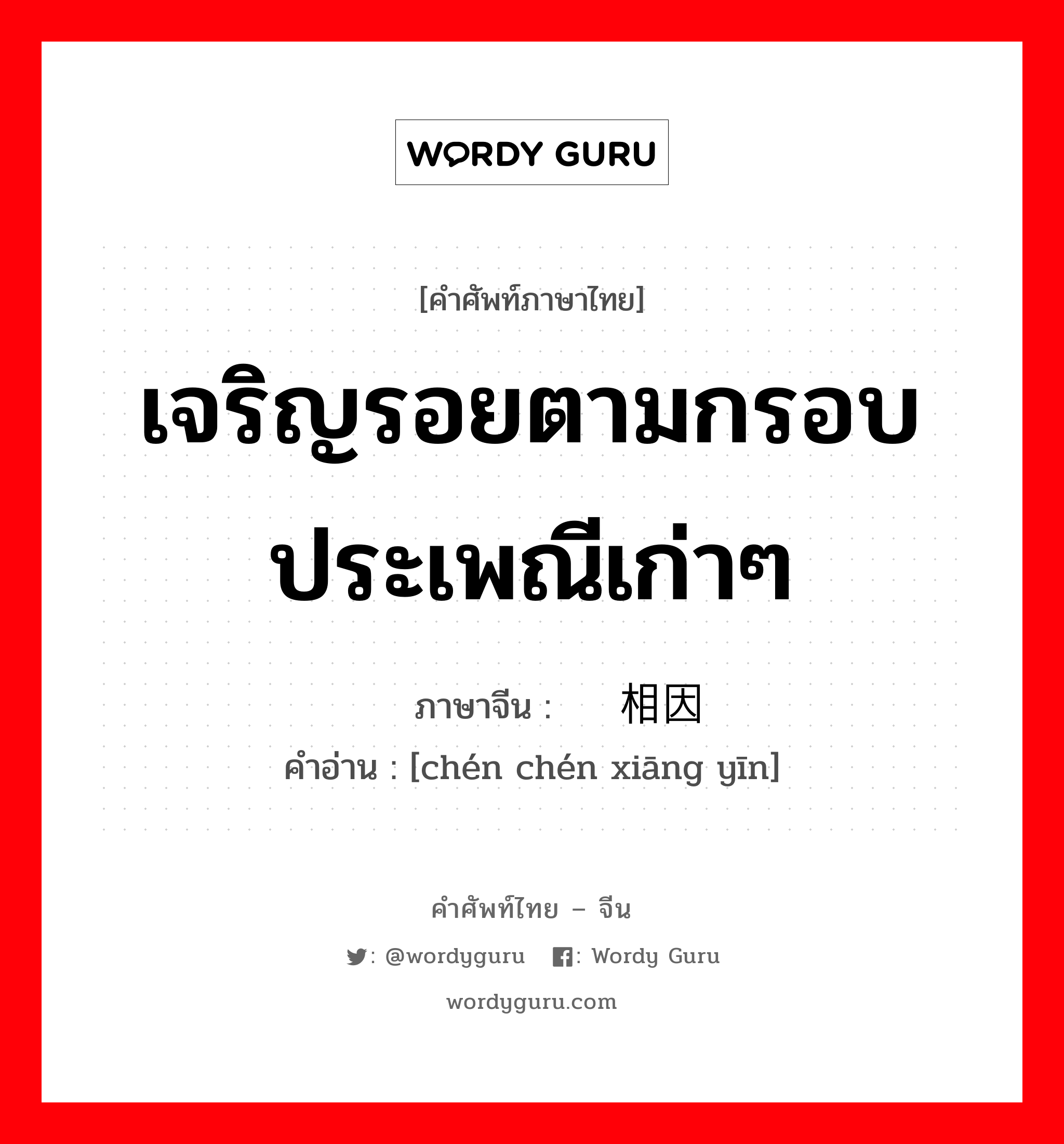 เจริญรอยตามกรอบประเพณีเก่าๆ ภาษาจีนคืออะไร, คำศัพท์ภาษาไทย - จีน เจริญรอยตามกรอบประเพณีเก่าๆ ภาษาจีน 陈陈相因 คำอ่าน [chén chén xiāng yīn]