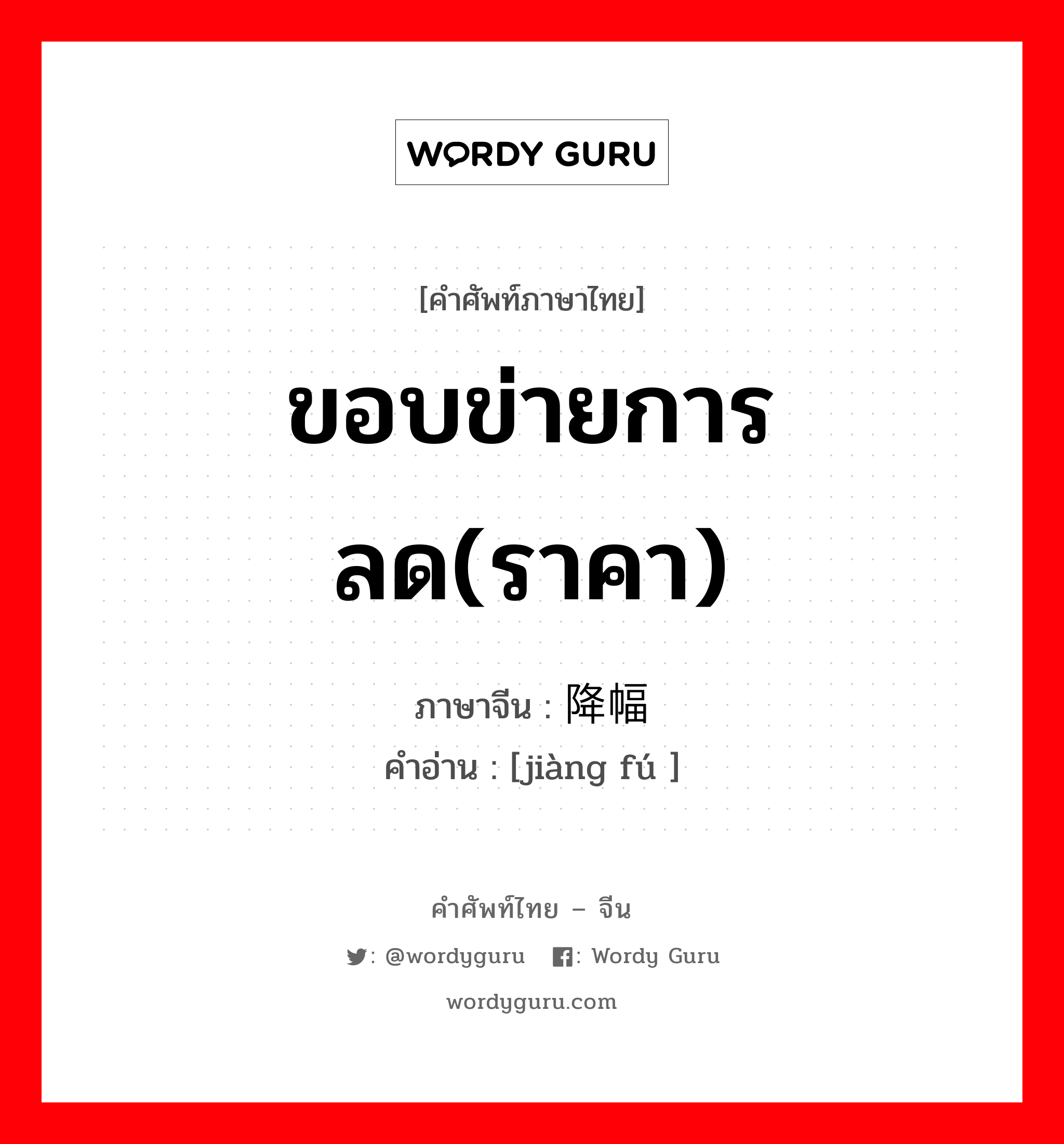 ขอบข่ายการลด(ราคา) ภาษาจีนคืออะไร, คำศัพท์ภาษาไทย - จีน ขอบข่ายการลด(ราคา) ภาษาจีน 降幅 คำอ่าน [jiàng fú ]