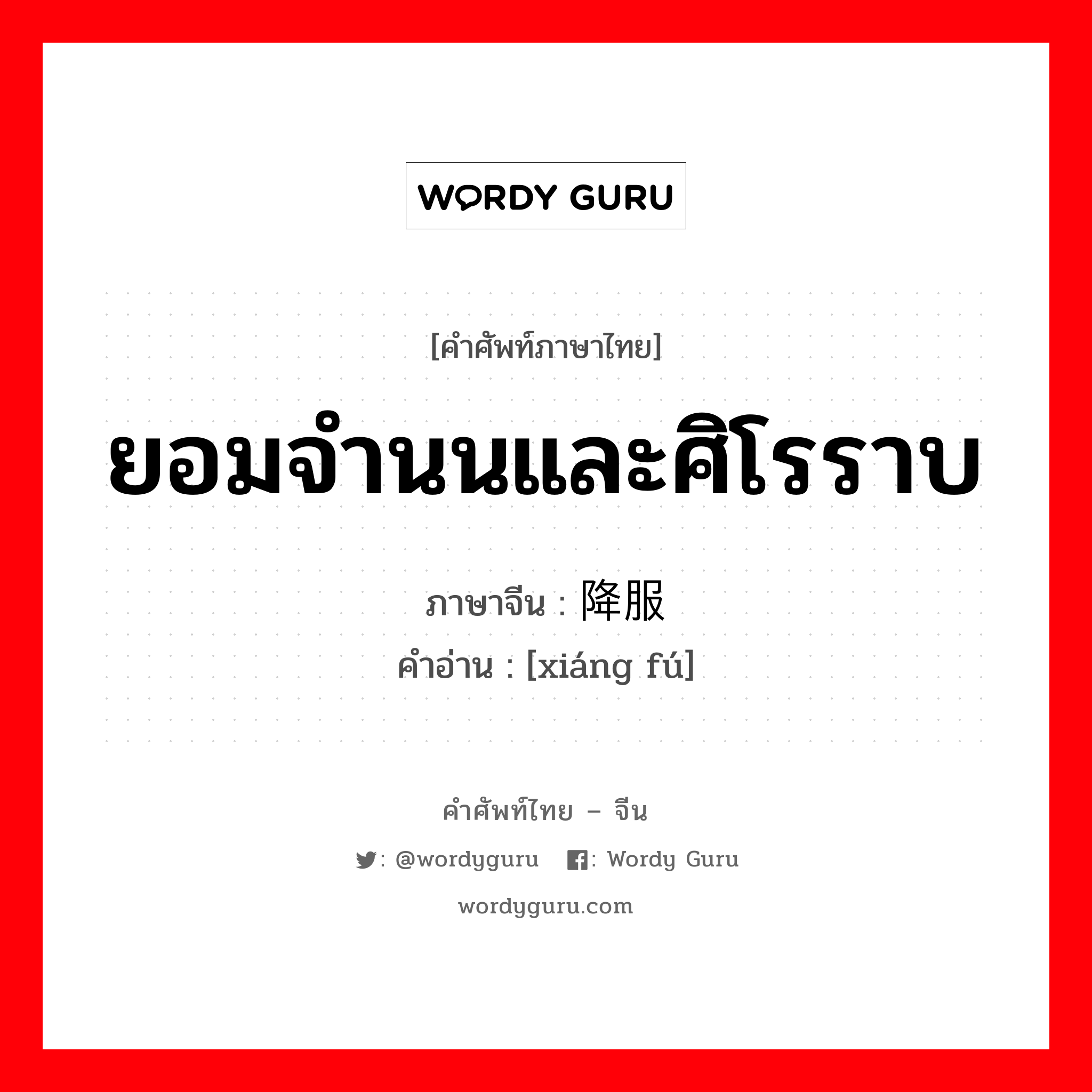 ยอมจำนนและศิโรราบ ภาษาจีนคืออะไร, คำศัพท์ภาษาไทย - จีน ยอมจำนนและศิโรราบ ภาษาจีน 降服 คำอ่าน [xiáng fú]