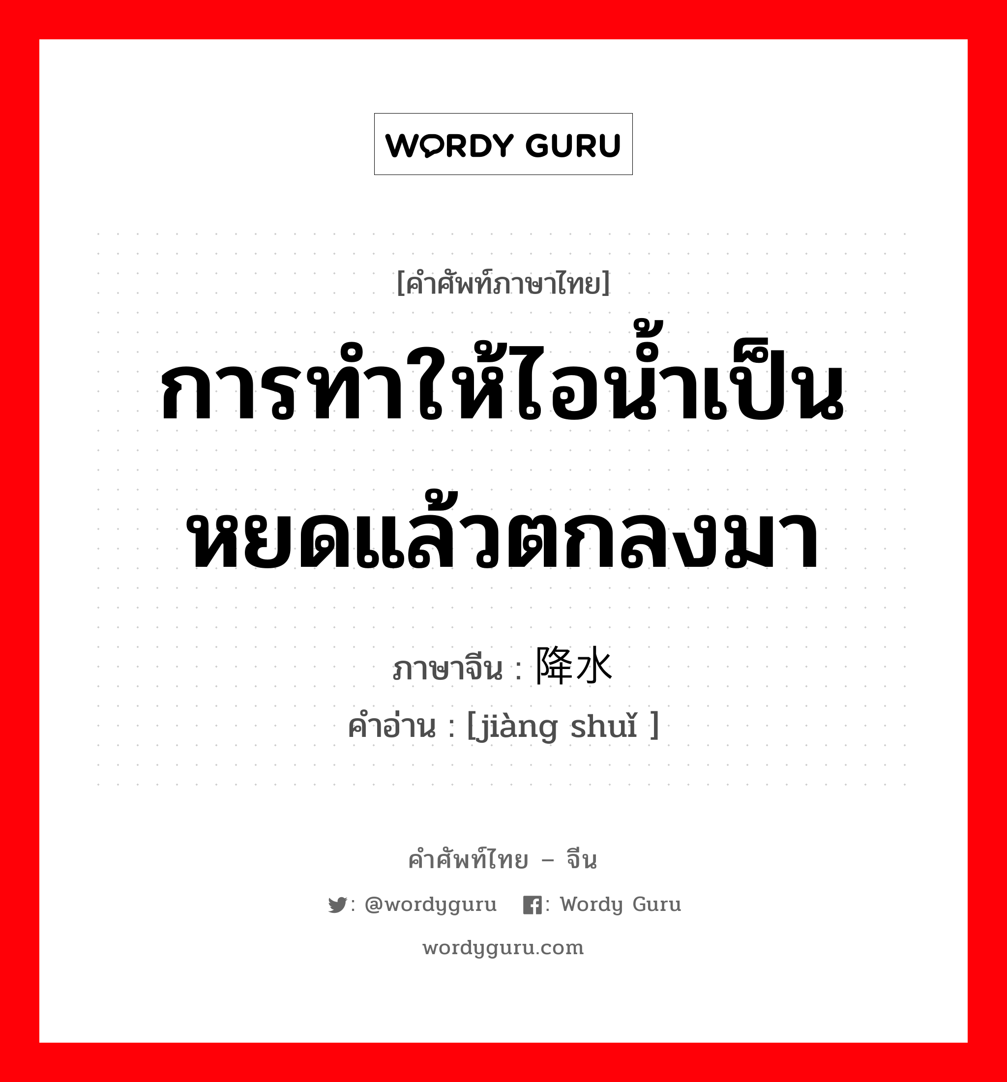 การทำให้ไอน้ำเป็นหยดแล้วตกลงมา ภาษาจีนคืออะไร, คำศัพท์ภาษาไทย - จีน การทำให้ไอน้ำเป็นหยดแล้วตกลงมา ภาษาจีน 降水 คำอ่าน [jiàng shuǐ ]