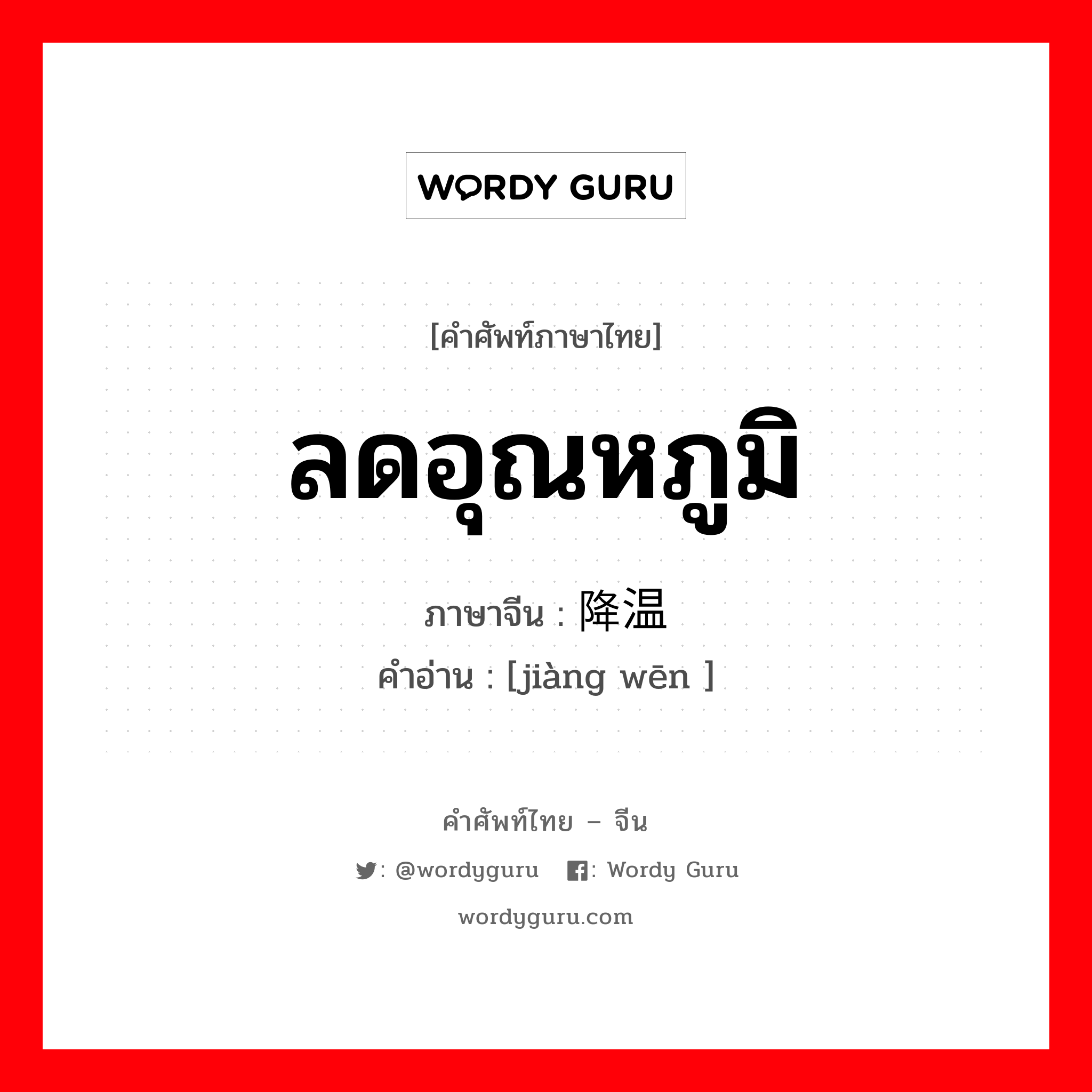 ลดอุณหภูมิ ภาษาจีนคืออะไร, คำศัพท์ภาษาไทย - จีน ลดอุณหภูมิ ภาษาจีน 降温 คำอ่าน [jiàng wēn ]