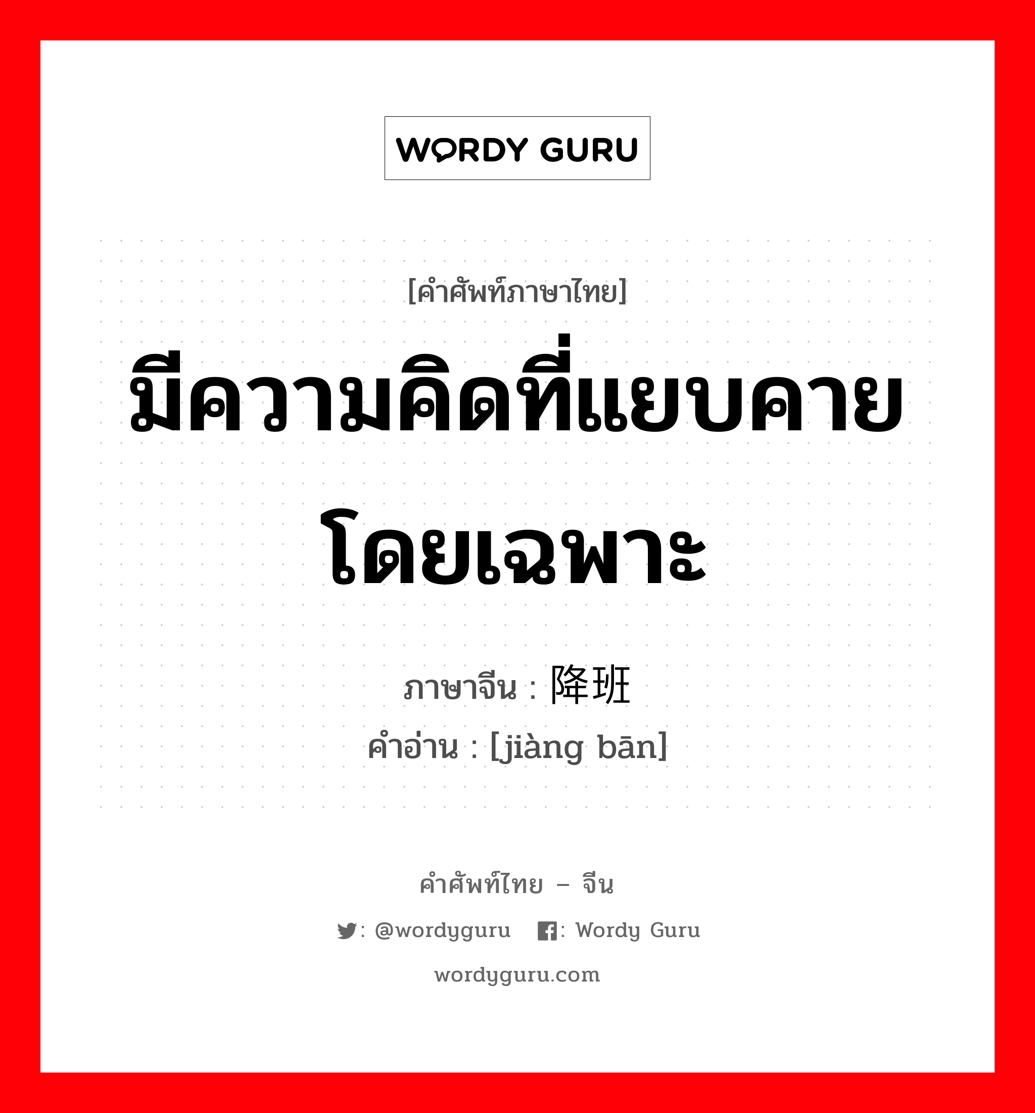 มีความคิดที่แยบคายโดยเฉพาะ ภาษาจีนคืออะไร, คำศัพท์ภาษาไทย - จีน มีความคิดที่แยบคายโดยเฉพาะ ภาษาจีน 降班 คำอ่าน [jiàng bān]