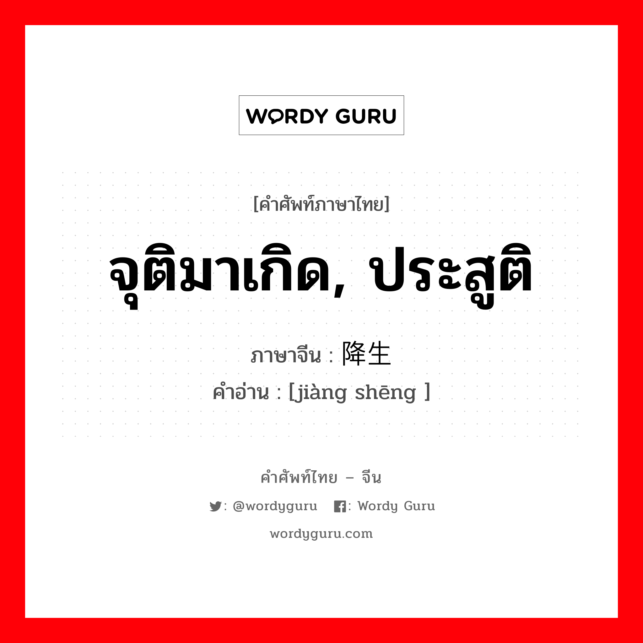 จุติมาเกิด, ประสูติ ภาษาจีนคืออะไร, คำศัพท์ภาษาไทย - จีน จุติมาเกิด, ประสูติ ภาษาจีน 降生 คำอ่าน [jiàng shēng ]