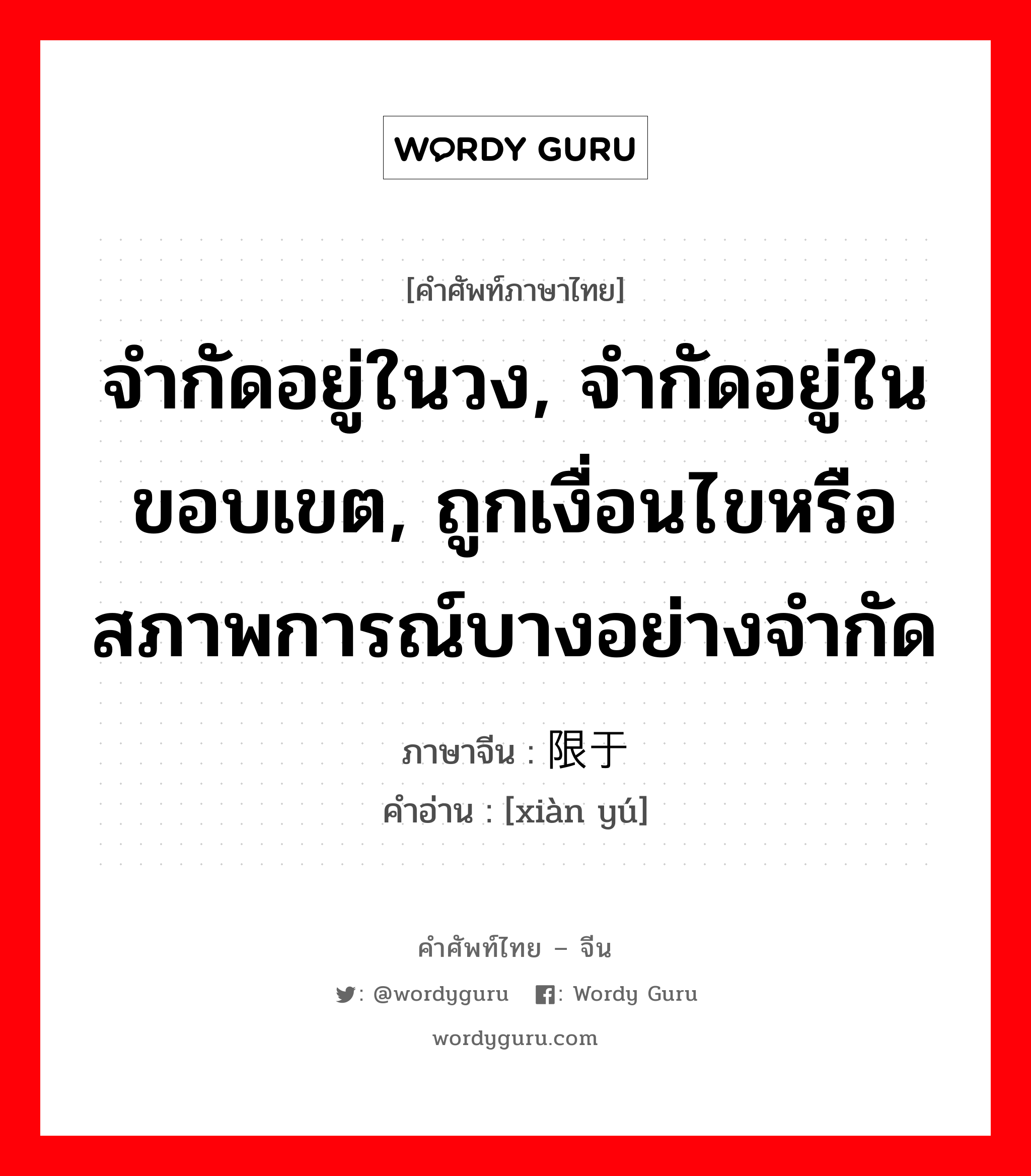 จำกัดอยู่ในวง, จำกัดอยู่ในขอบเขต, ถูกเงื่อนไขหรือสภาพการณ์บางอย่างจำกัด ภาษาจีนคืออะไร, คำศัพท์ภาษาไทย - จีน จำกัดอยู่ในวง, จำกัดอยู่ในขอบเขต, ถูกเงื่อนไขหรือสภาพการณ์บางอย่างจำกัด ภาษาจีน 限于 คำอ่าน [xiàn yú]