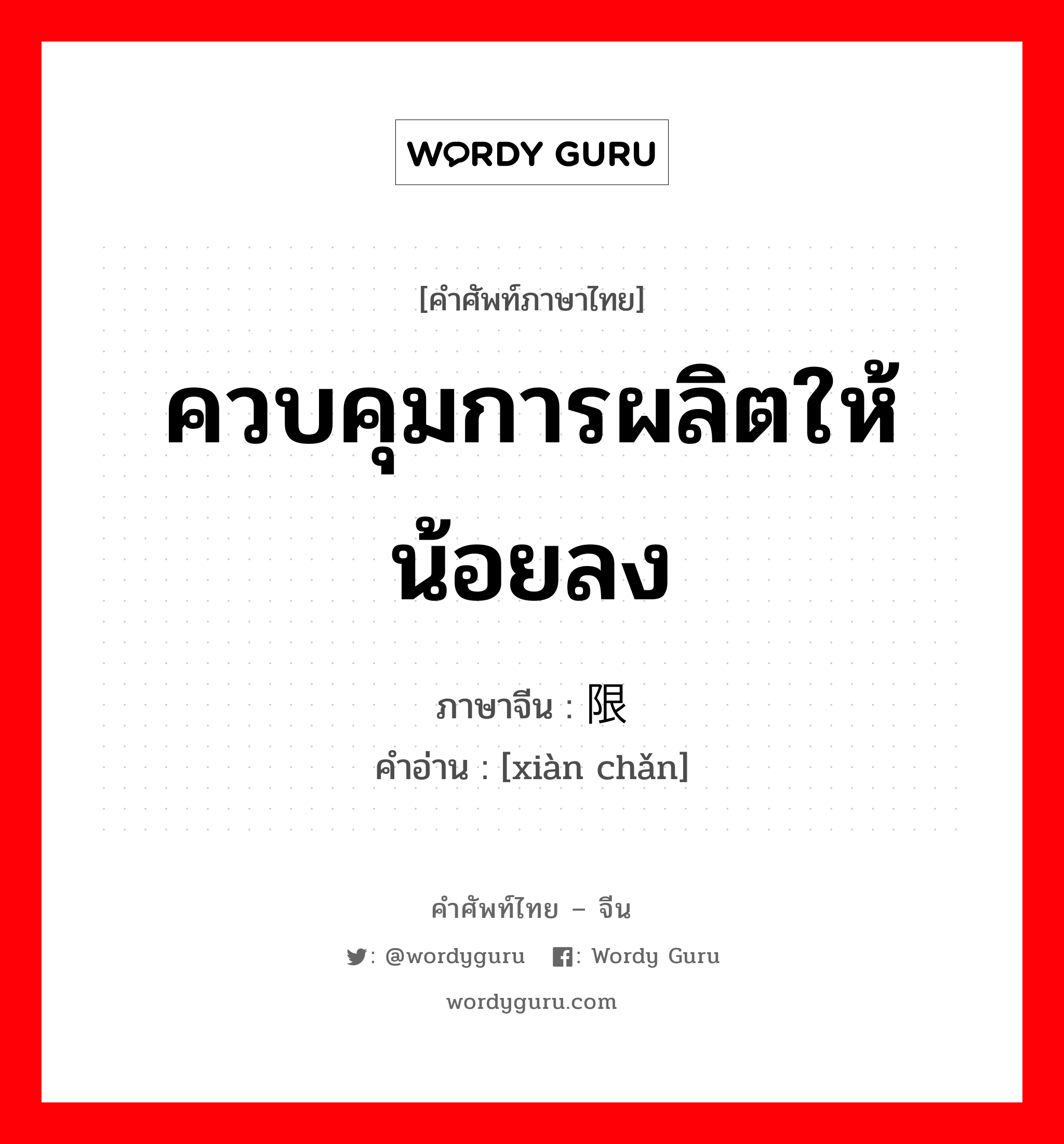 ควบคุมการผลิตให้น้อยลง ภาษาจีนคืออะไร, คำศัพท์ภาษาไทย - จีน ควบคุมการผลิตให้น้อยลง ภาษาจีน 限产 คำอ่าน [xiàn chǎn]